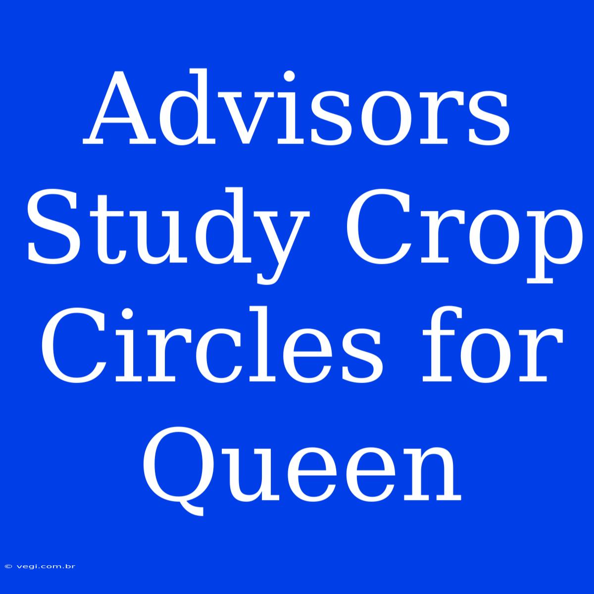 Advisors Study Crop Circles For Queen