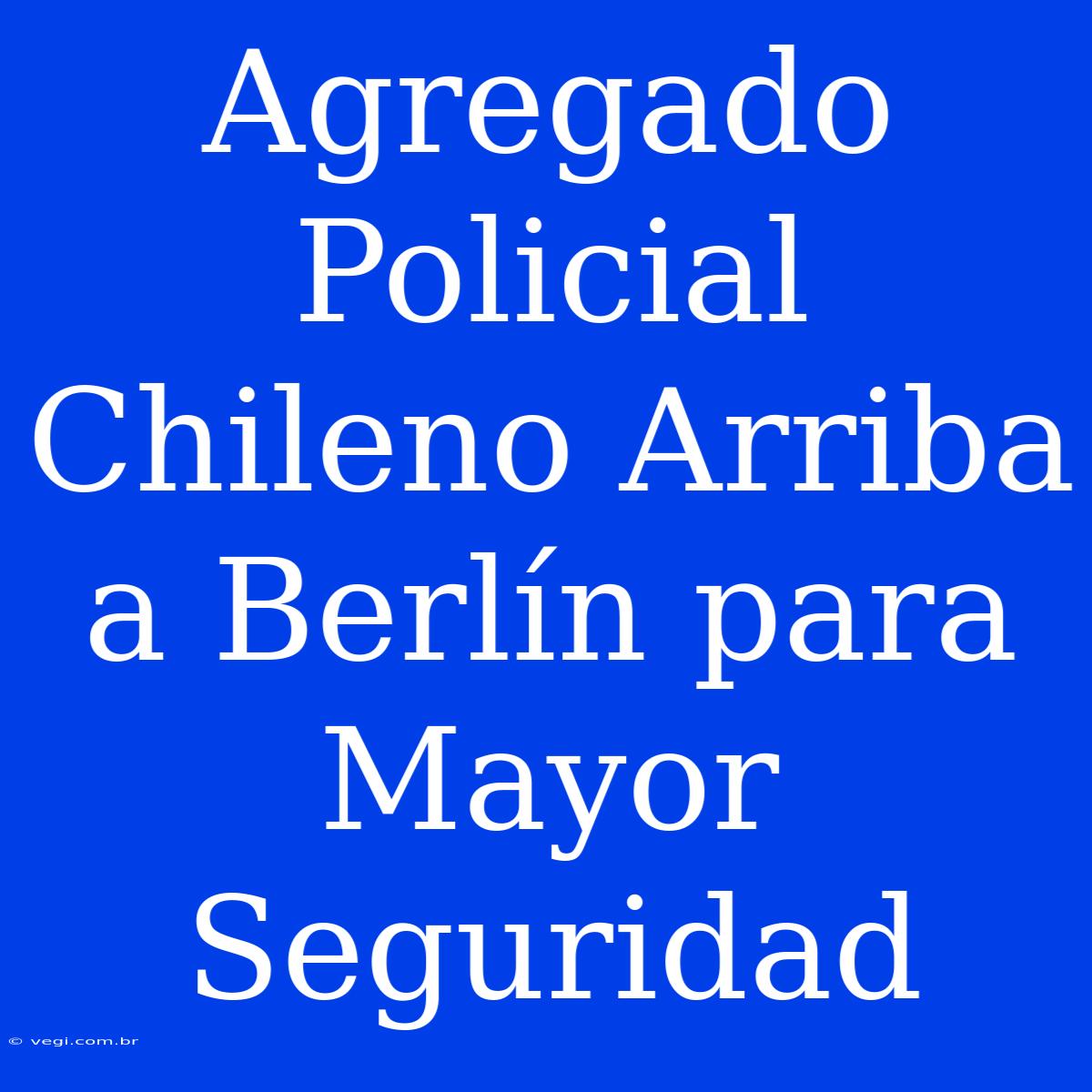 Agregado Policial Chileno Arriba A Berlín Para Mayor Seguridad