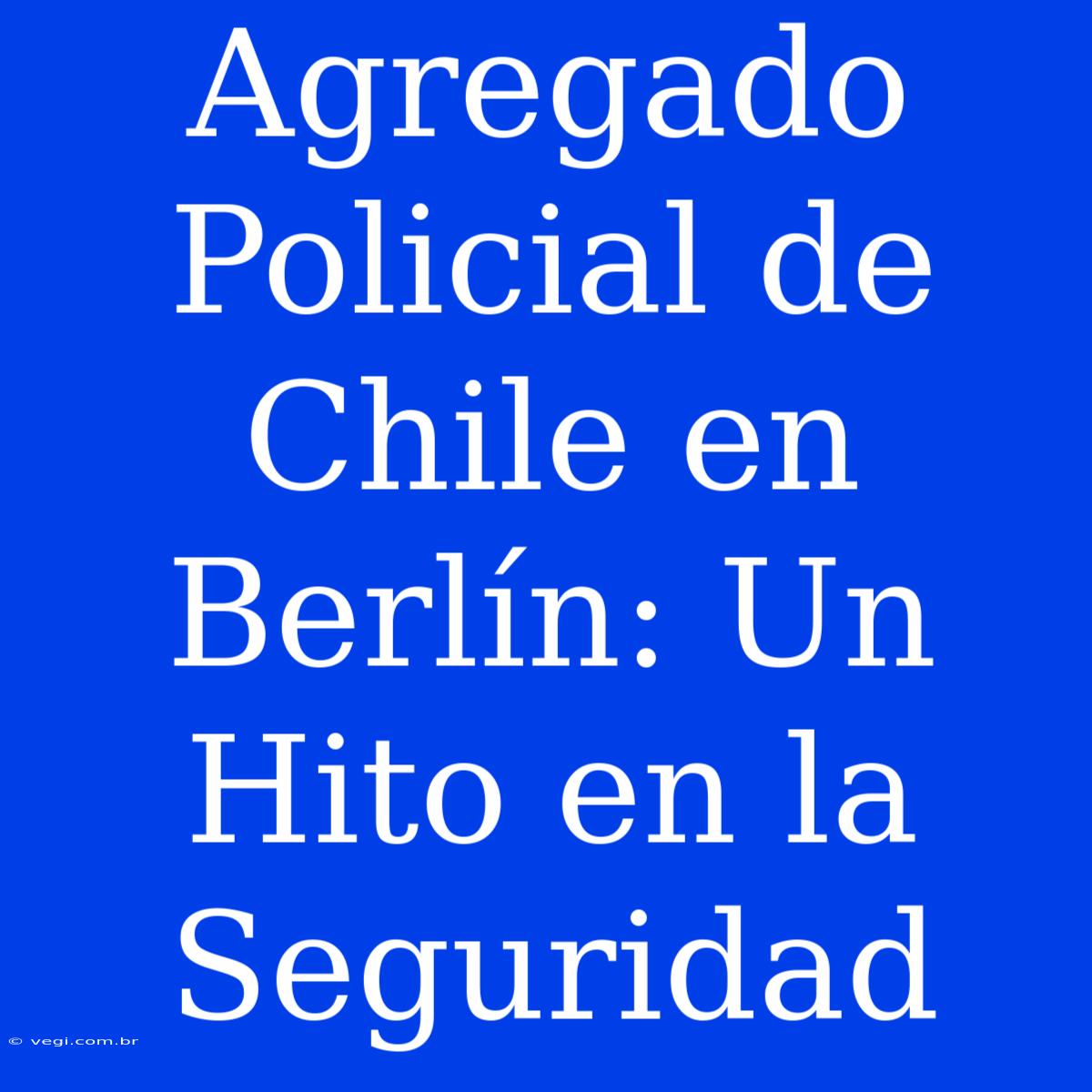 Agregado Policial De Chile En Berlín: Un Hito En La Seguridad