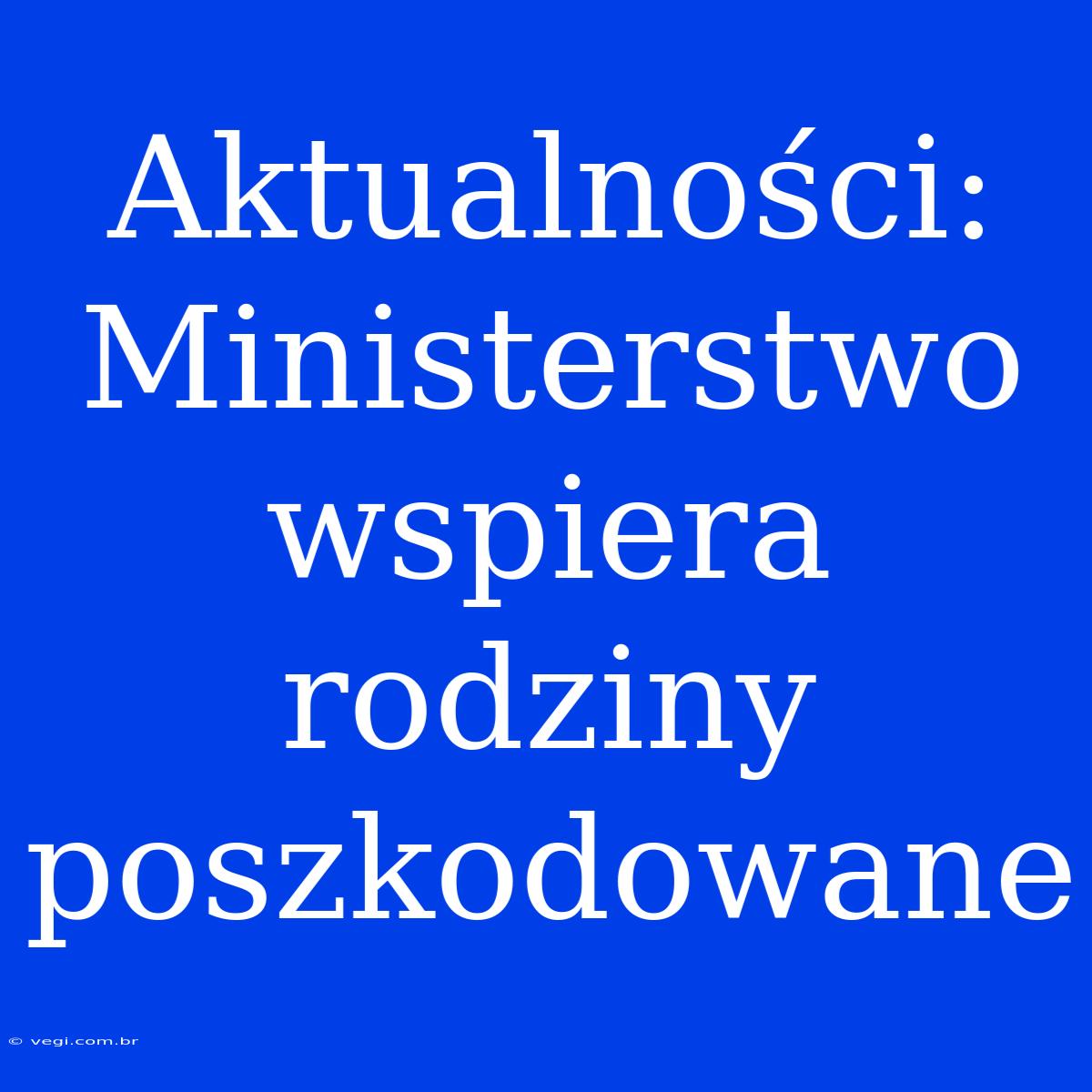 Aktualności: Ministerstwo Wspiera Rodziny Poszkodowane