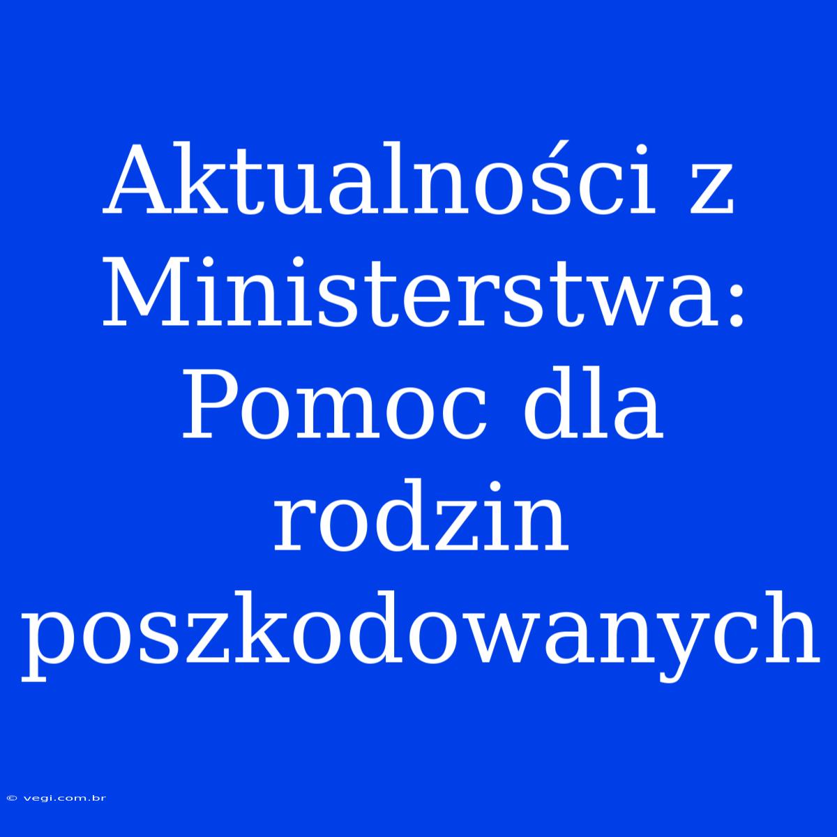 Aktualności Z Ministerstwa: Pomoc Dla Rodzin Poszkodowanych