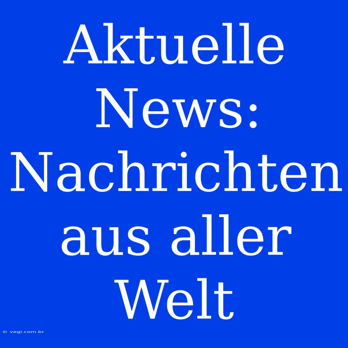 Aktuelle News: Nachrichten Aus Aller Welt