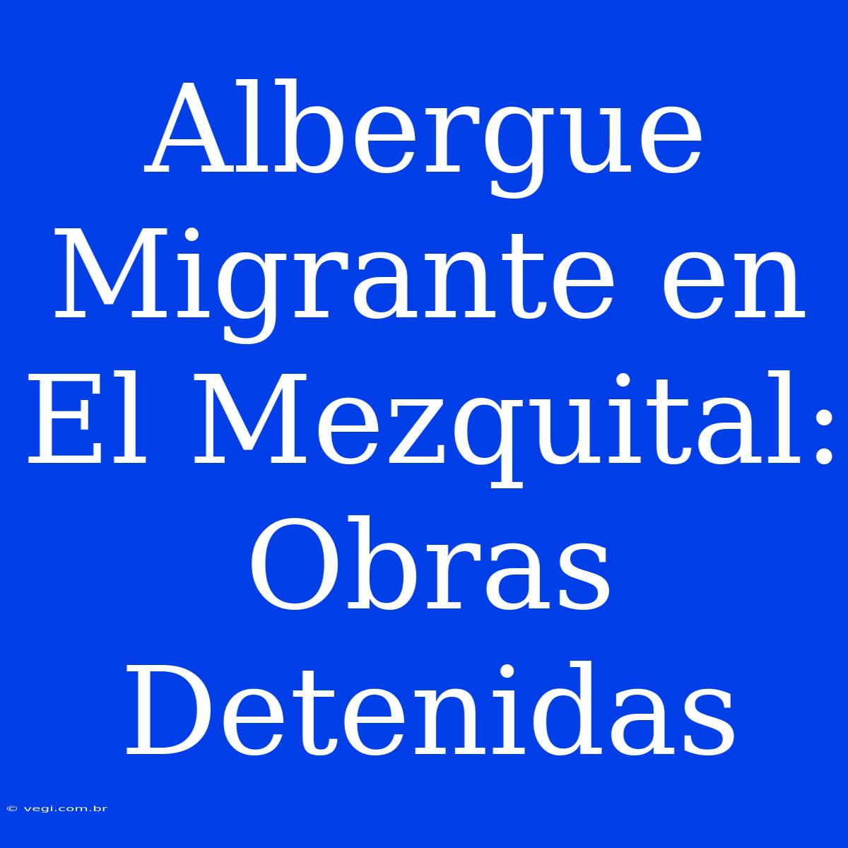 Albergue Migrante En El Mezquital: Obras Detenidas