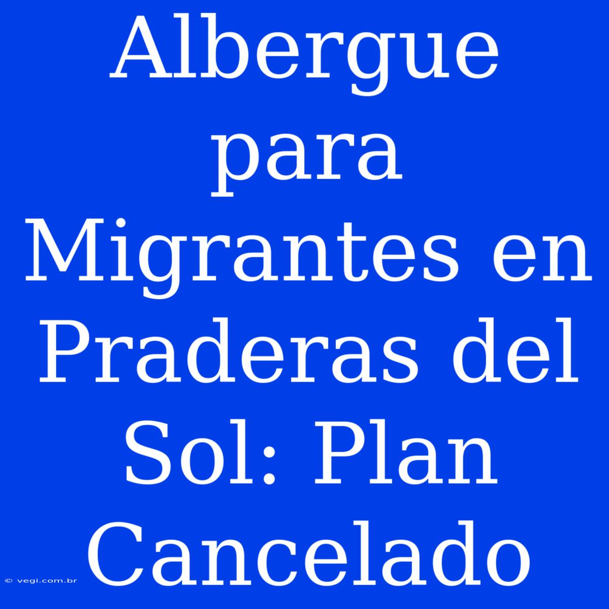 Albergue Para Migrantes En Praderas Del Sol: Plan Cancelado