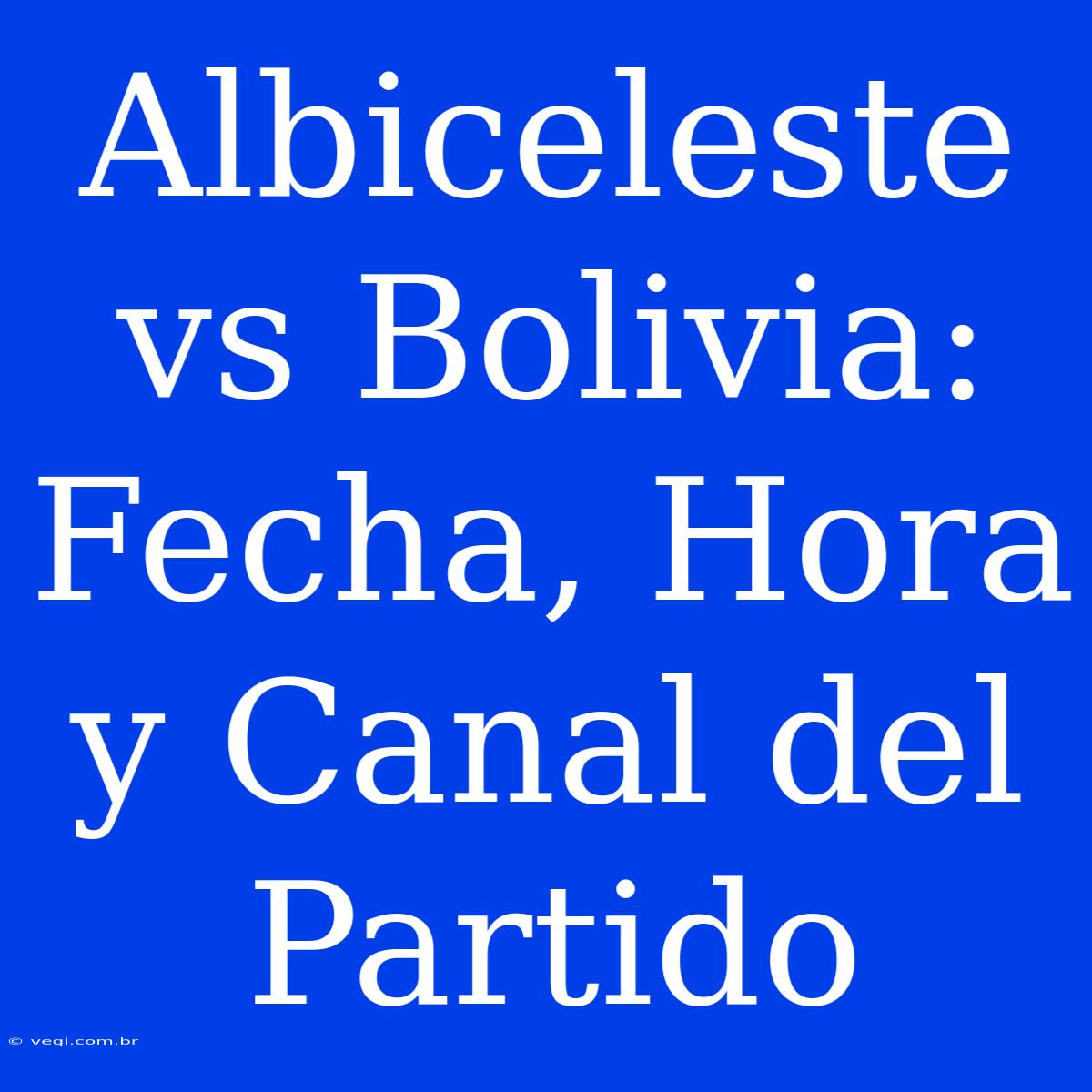 Albiceleste Vs Bolivia: Fecha, Hora Y Canal Del Partido