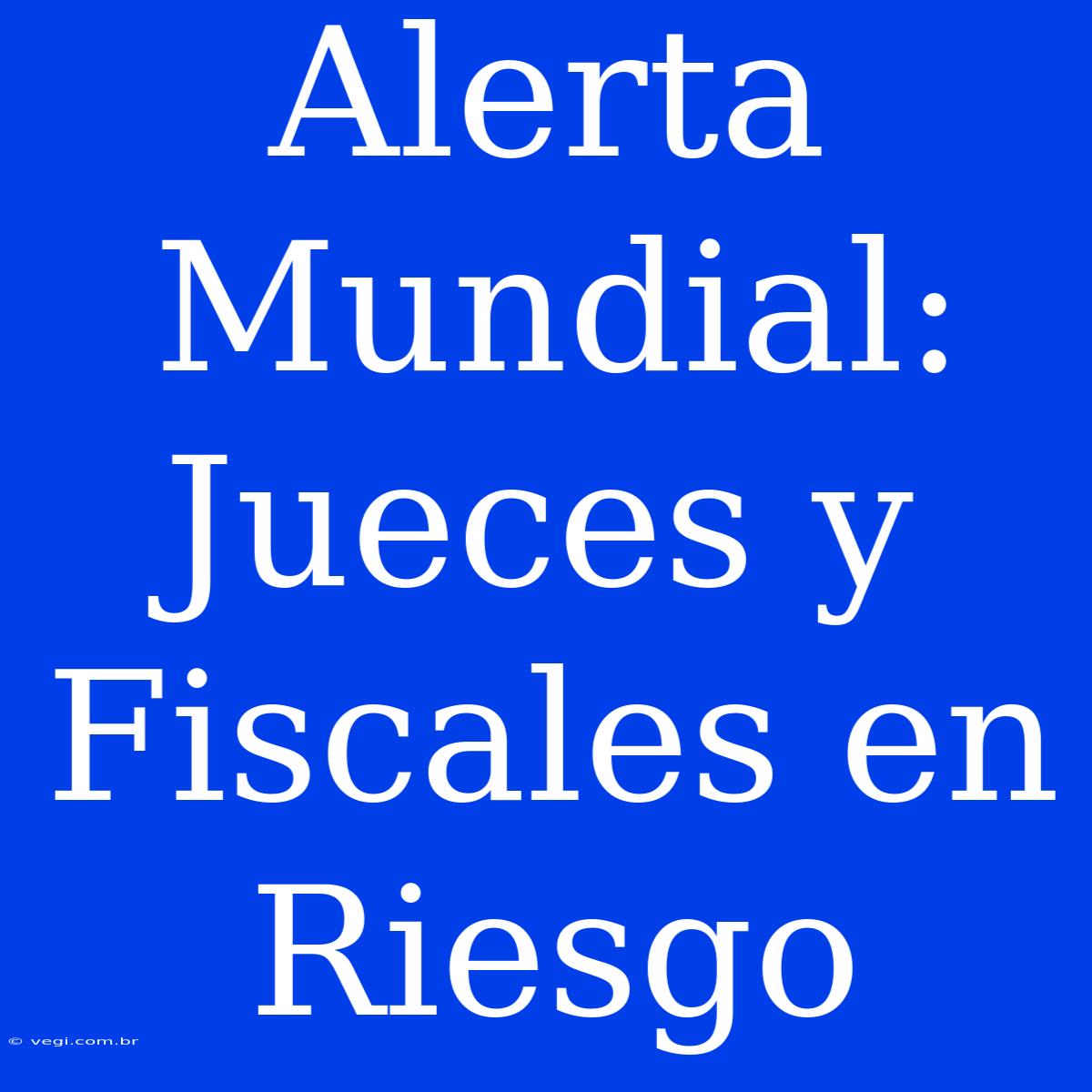 Alerta Mundial: Jueces Y Fiscales En Riesgo