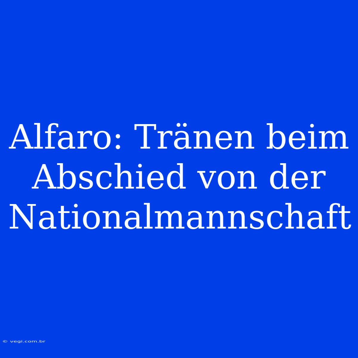 Alfaro: Tränen Beim Abschied Von Der Nationalmannschaft