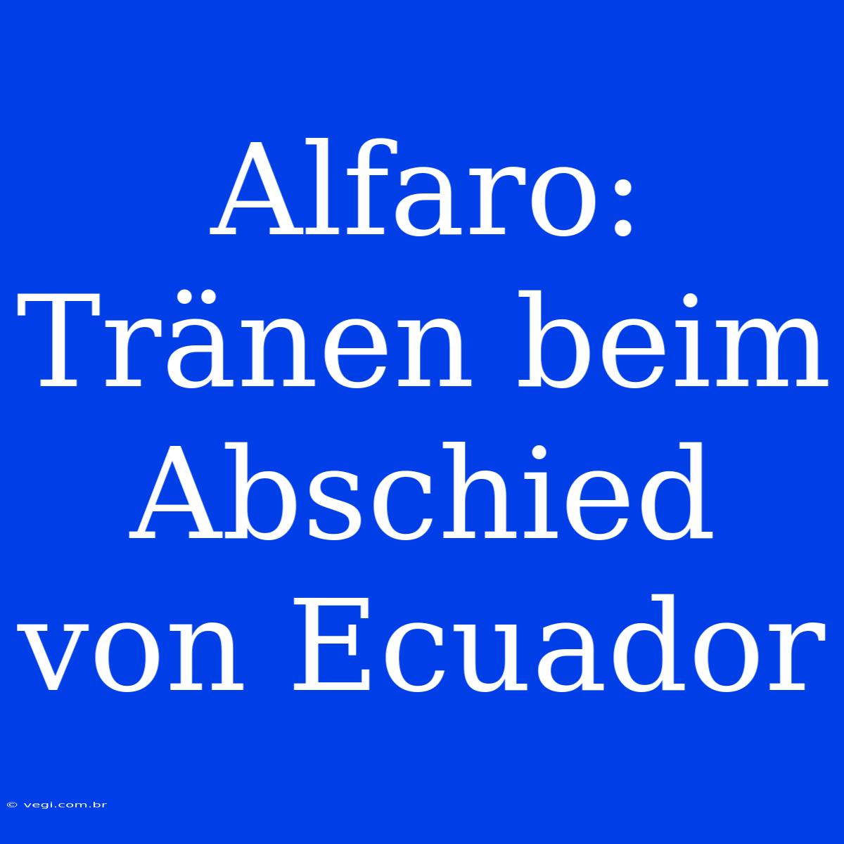 Alfaro: Tränen Beim Abschied Von Ecuador