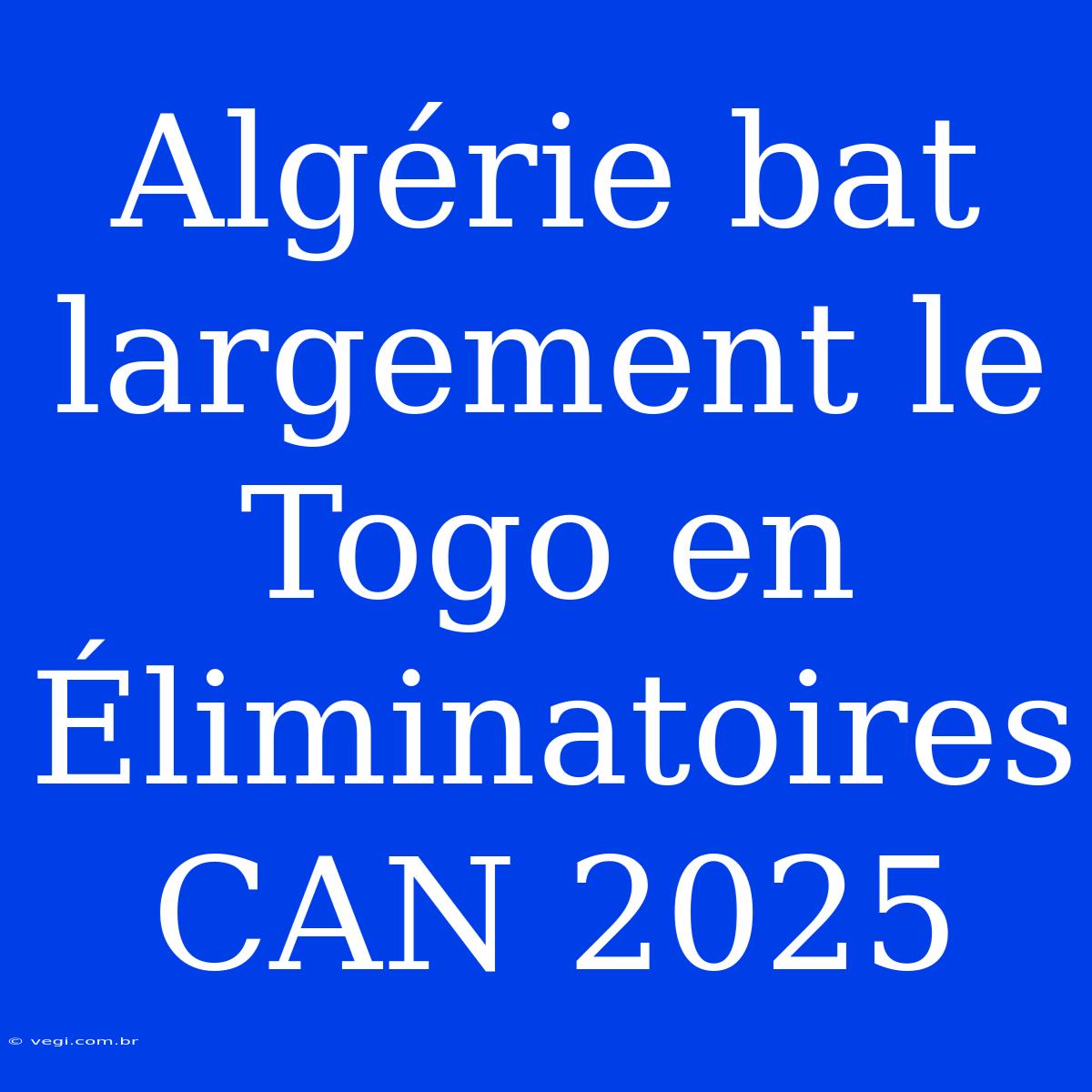 Algérie Bat Largement Le Togo En Éliminatoires CAN 2025