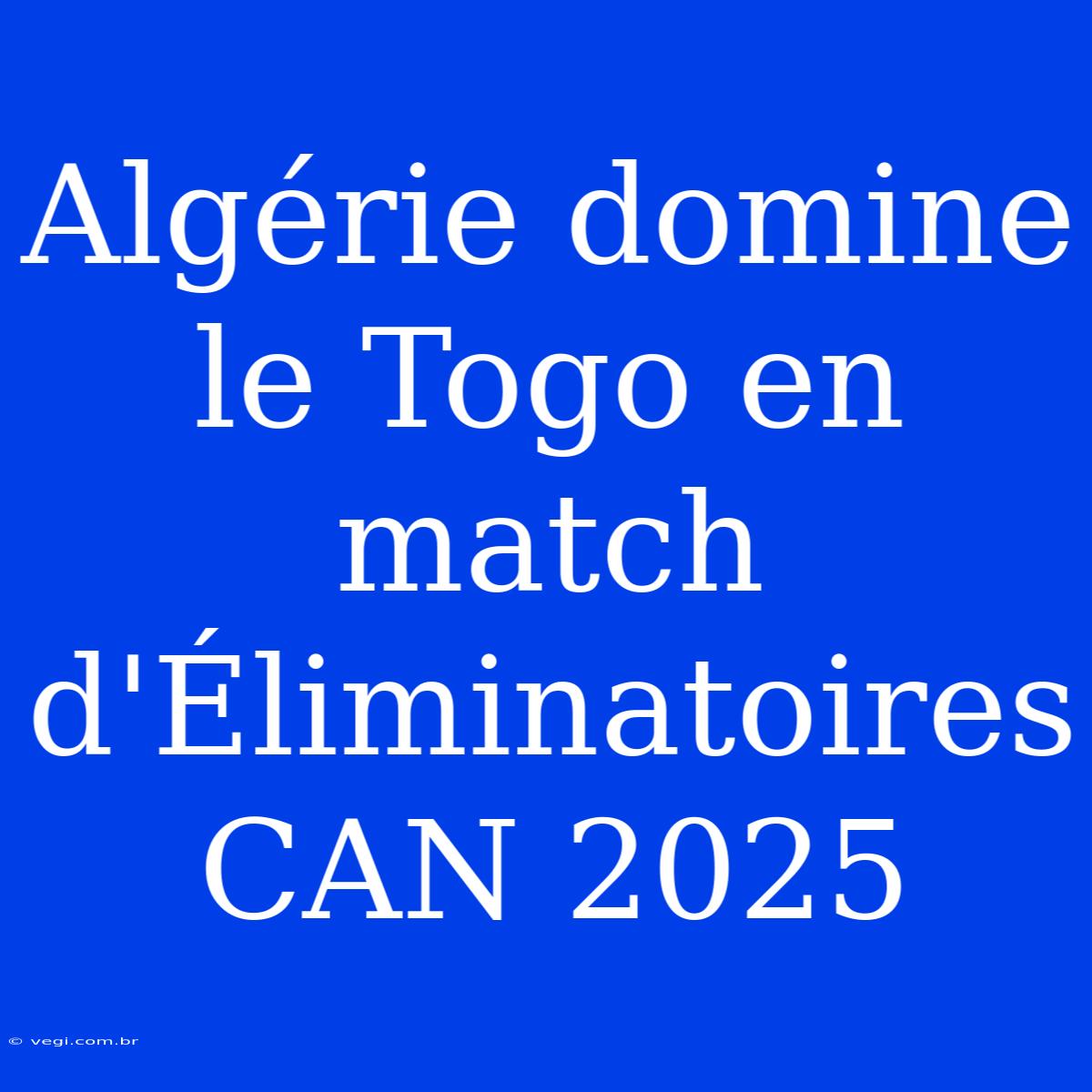 Algérie Domine Le Togo En Match D'Éliminatoires CAN 2025