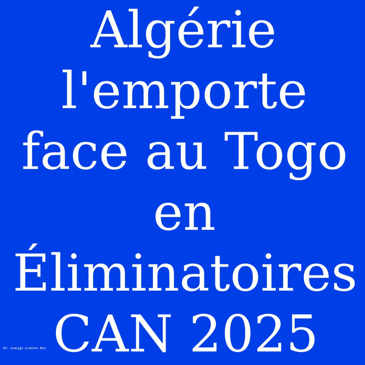 Algérie L'emporte Face Au Togo En Éliminatoires CAN 2025 