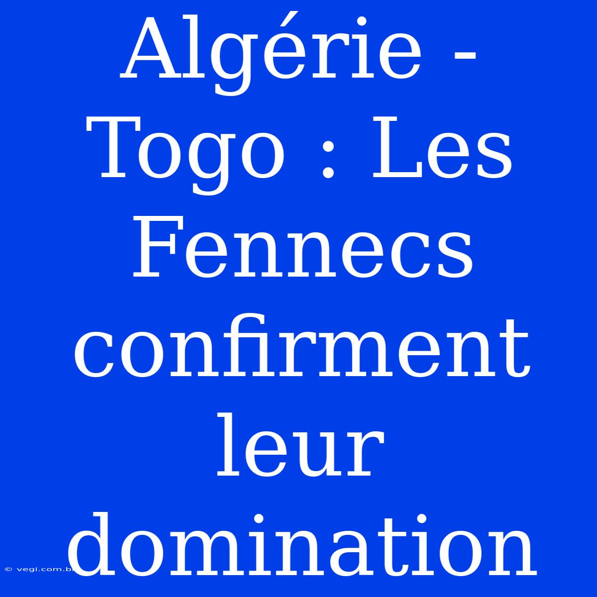 Algérie - Togo : Les Fennecs Confirment Leur Domination