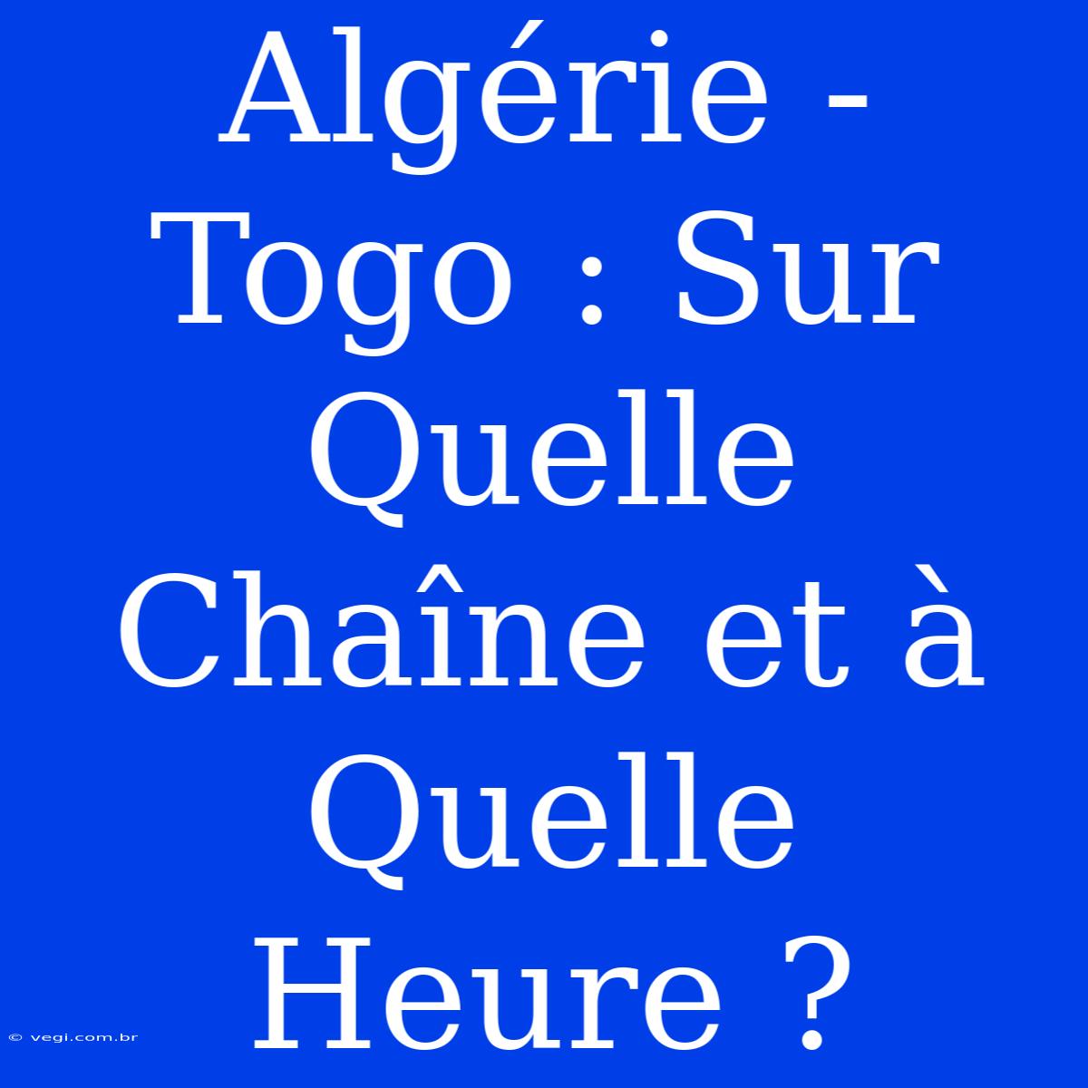 Algérie - Togo : Sur Quelle Chaîne Et À Quelle Heure ?