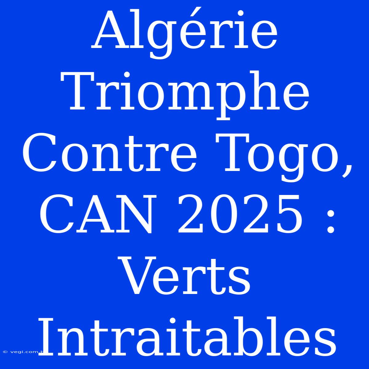 Algérie Triomphe Contre Togo, CAN 2025 : Verts Intraitables