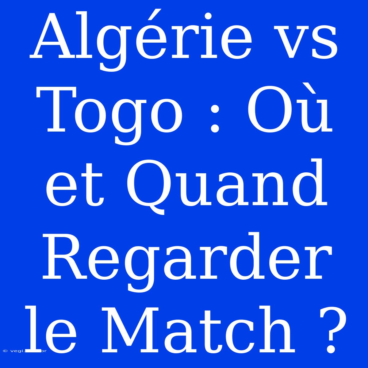 Algérie Vs Togo : Où Et Quand Regarder Le Match ?