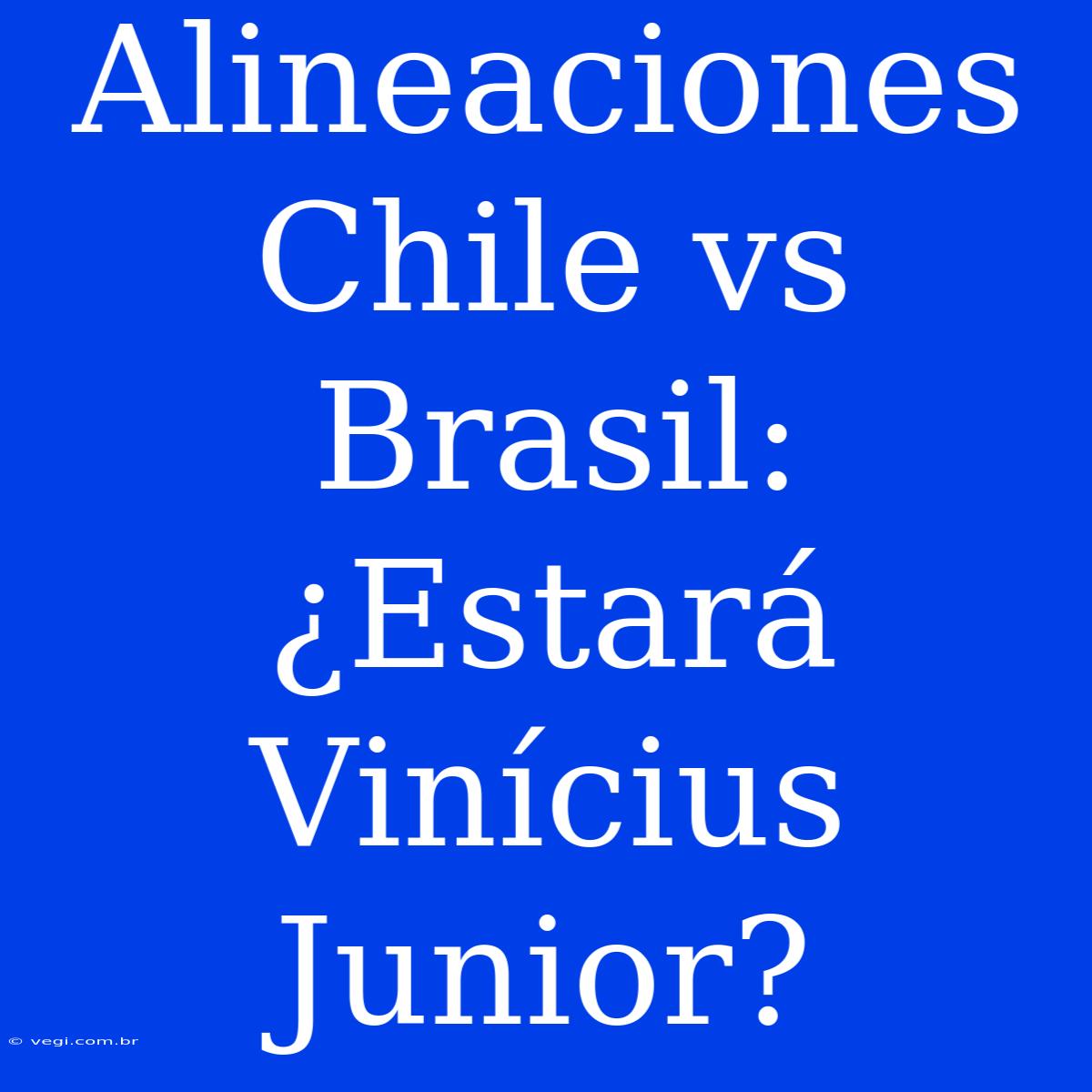 Alineaciones Chile Vs Brasil: ¿Estará Vinícius Junior?