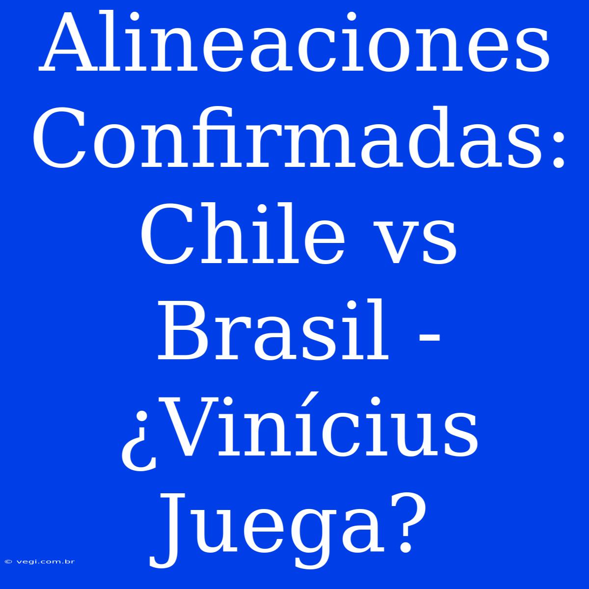 Alineaciones Confirmadas: Chile Vs Brasil - ¿Vinícius Juega?