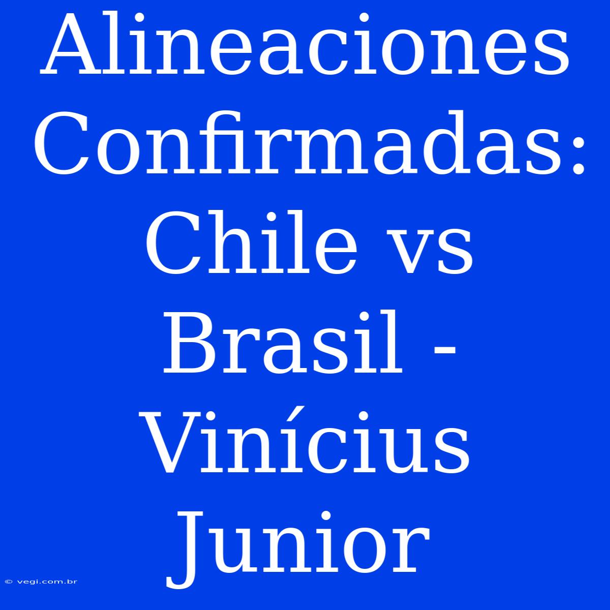 Alineaciones Confirmadas: Chile Vs Brasil - Vinícius Junior