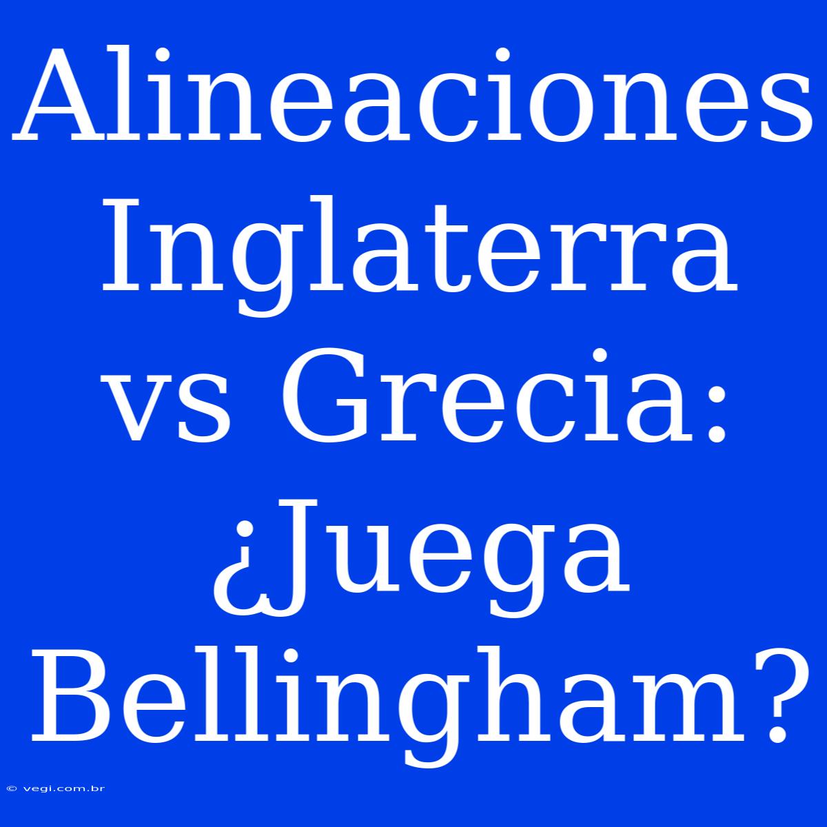 Alineaciones Inglaterra Vs Grecia: ¿Juega Bellingham?