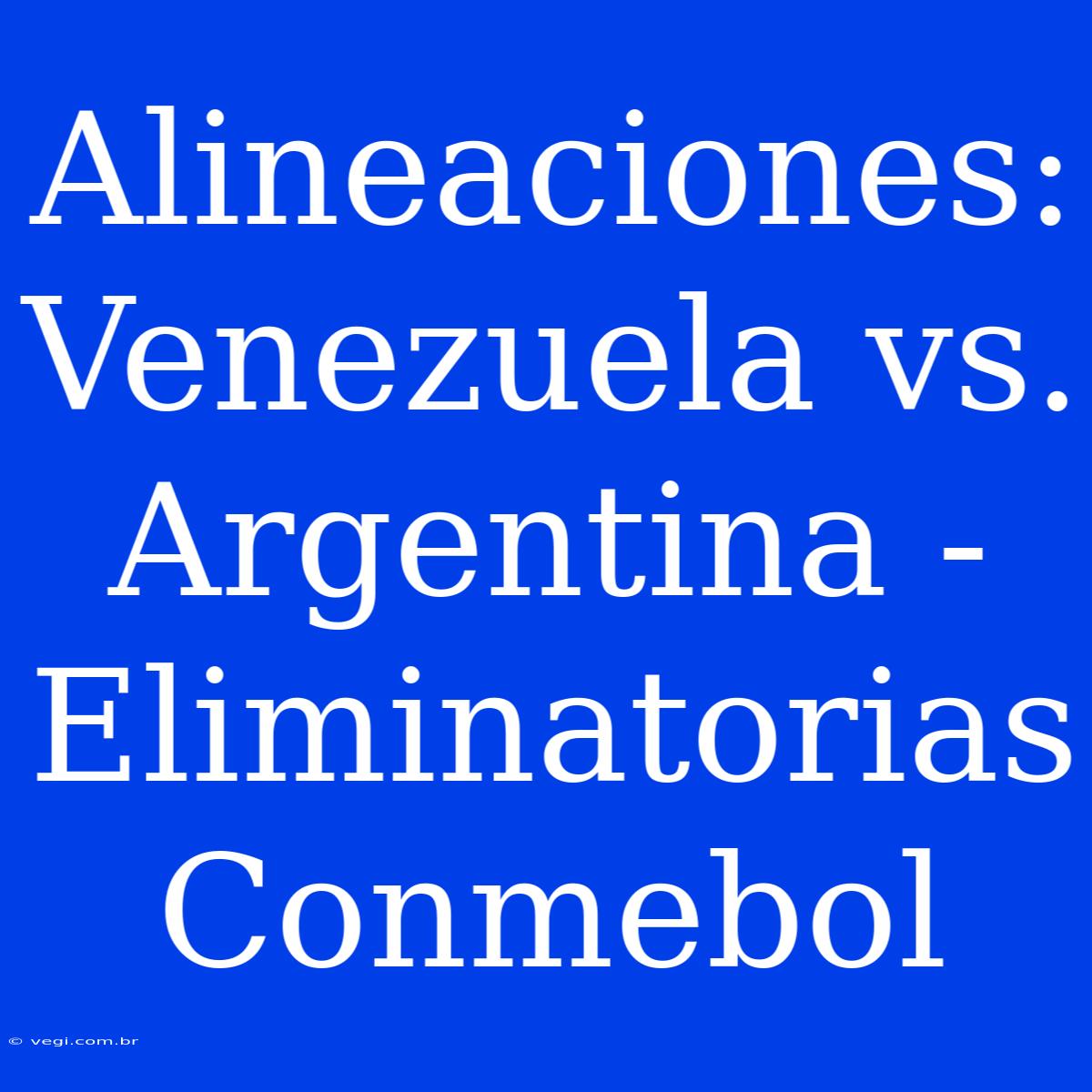 Alineaciones: Venezuela Vs. Argentina - Eliminatorias Conmebol