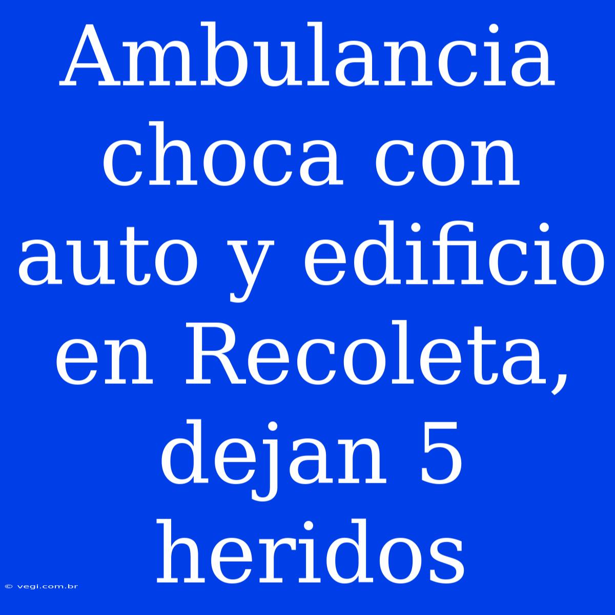 Ambulancia Choca Con Auto Y Edificio En Recoleta, Dejan 5 Heridos