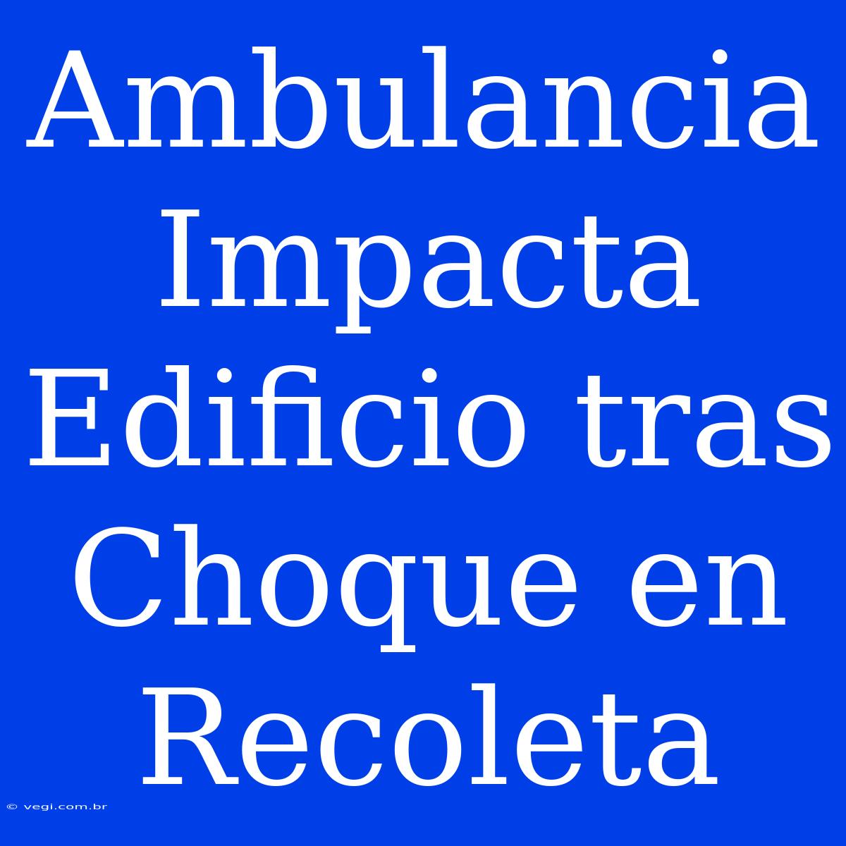 Ambulancia Impacta Edificio Tras Choque En Recoleta