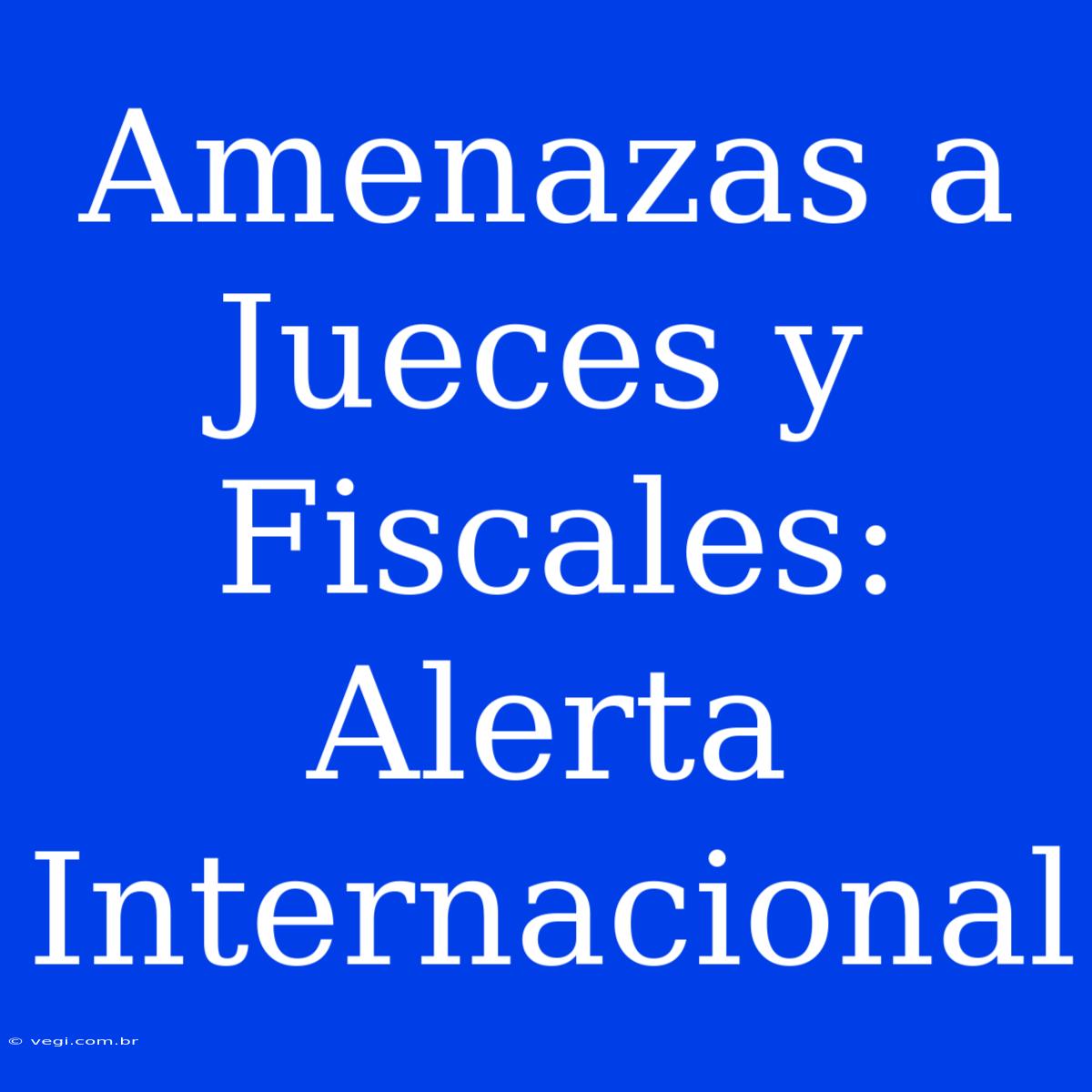 Amenazas A Jueces Y Fiscales: Alerta Internacional