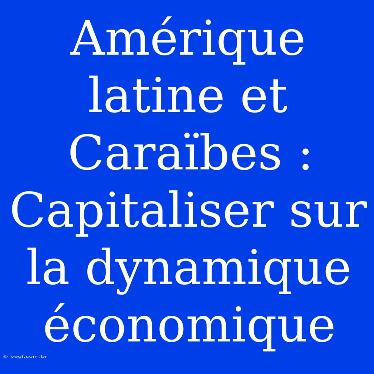 Amérique Latine Et Caraïbes : Capitaliser Sur La Dynamique Économique 