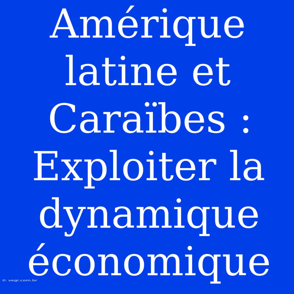 Amérique Latine Et Caraïbes : Exploiter La Dynamique Économique