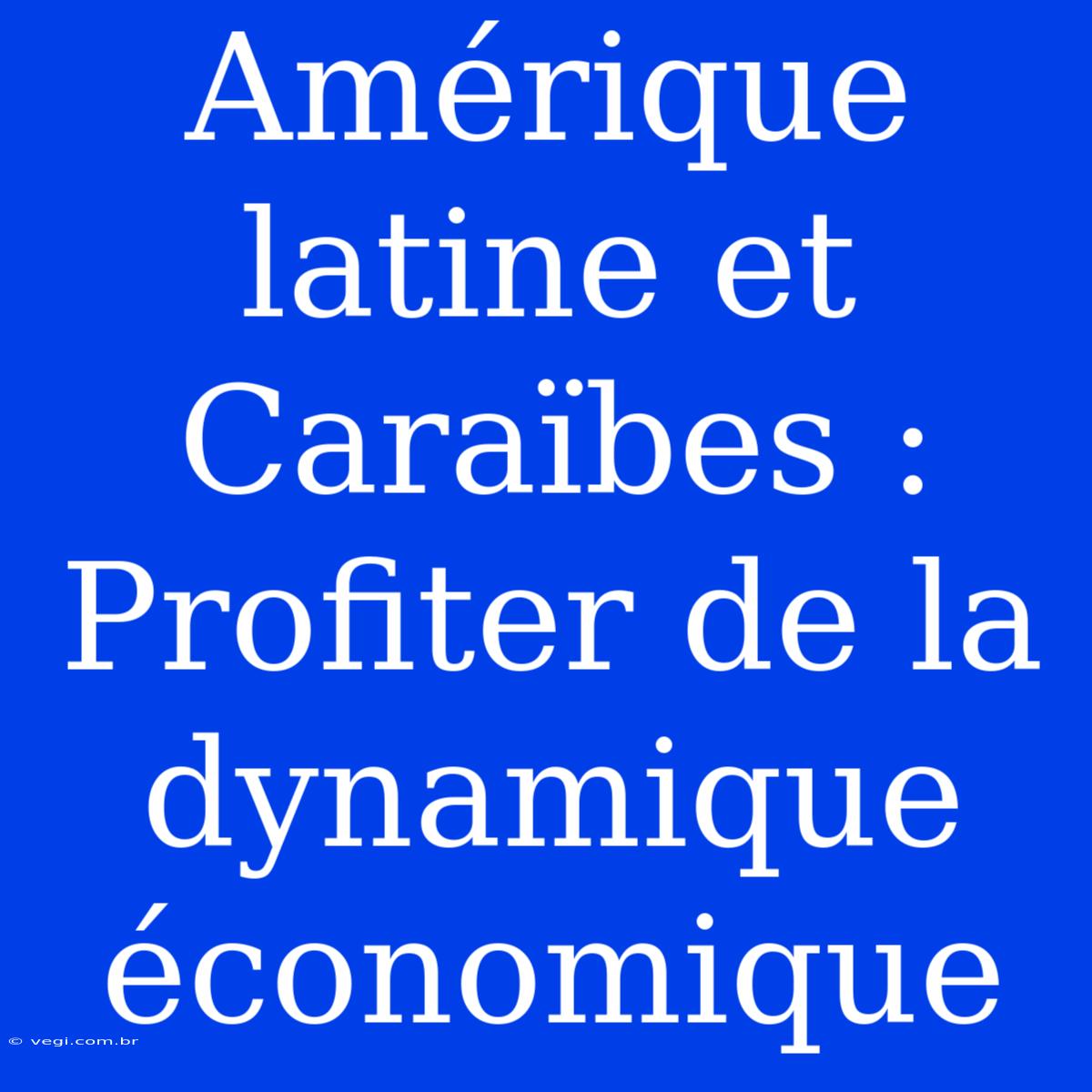 Amérique Latine Et Caraïbes : Profiter De La Dynamique Économique