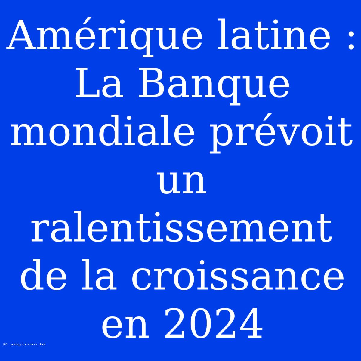 Amérique Latine : La Banque Mondiale Prévoit Un Ralentissement De La Croissance En 2024