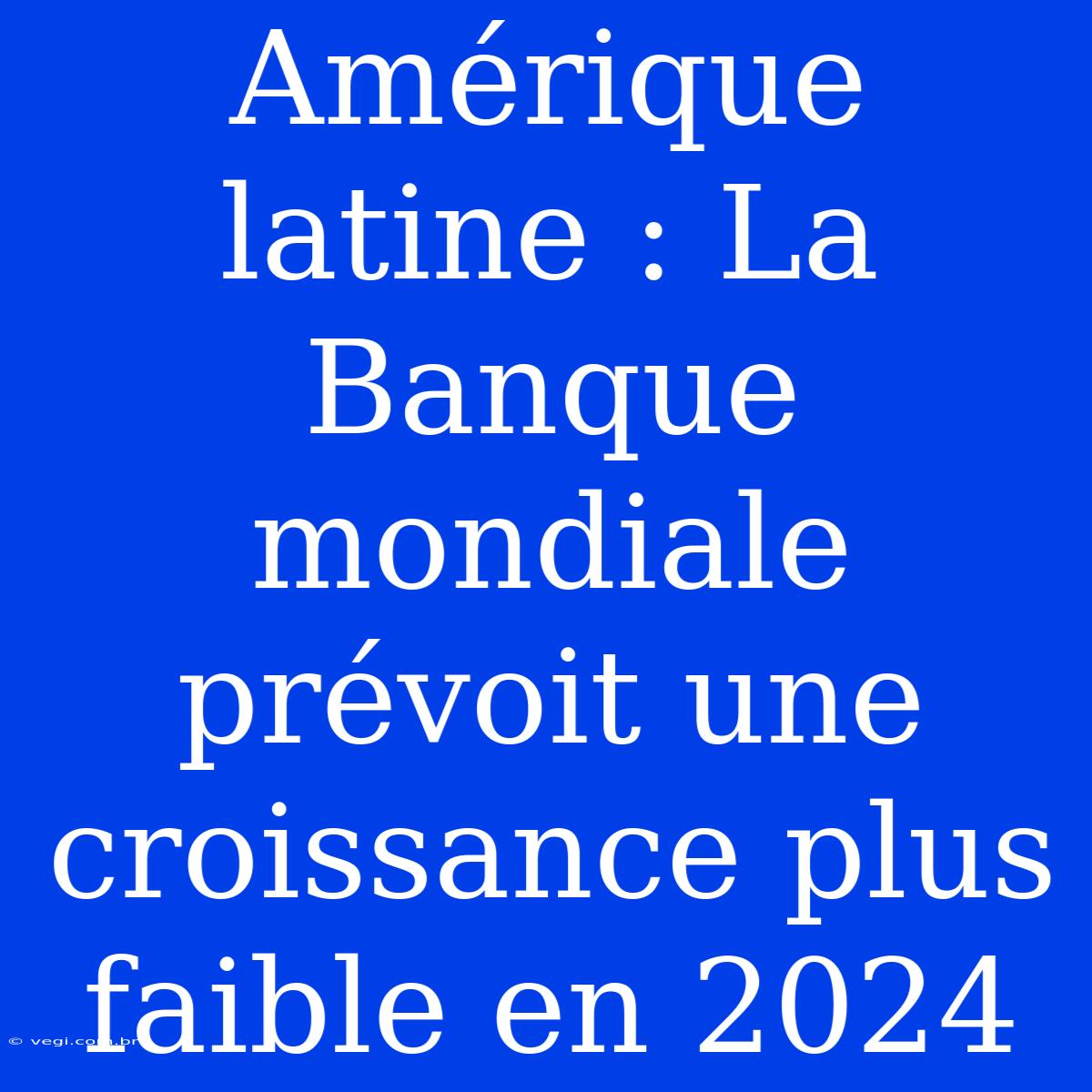 Amérique Latine : La Banque Mondiale Prévoit Une Croissance Plus Faible En 2024