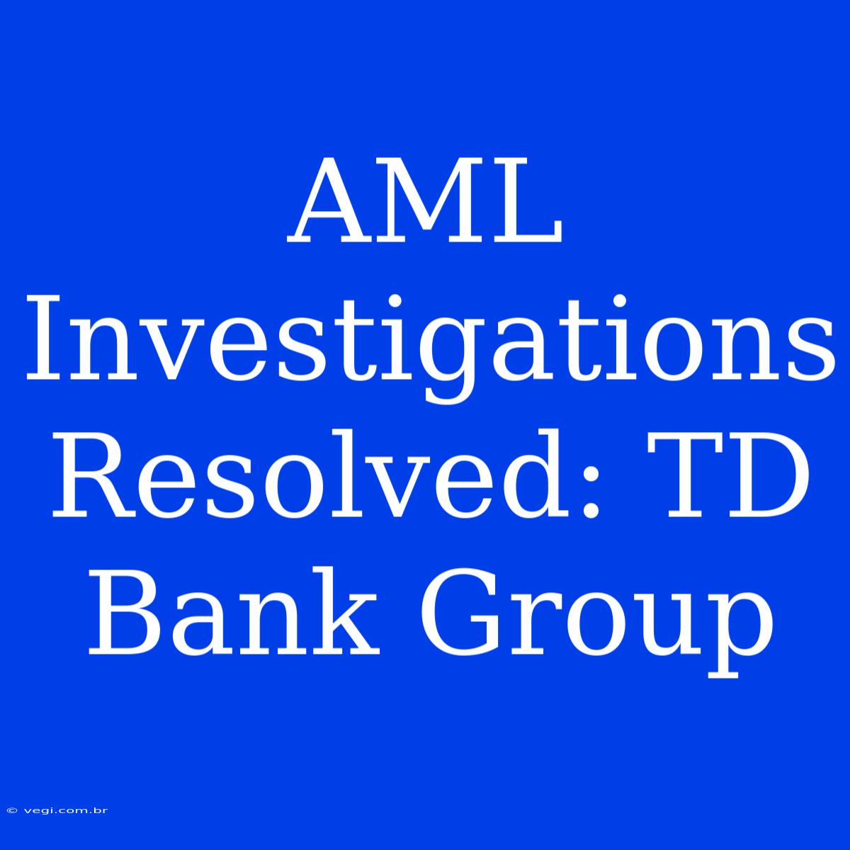 AML Investigations Resolved: TD Bank Group