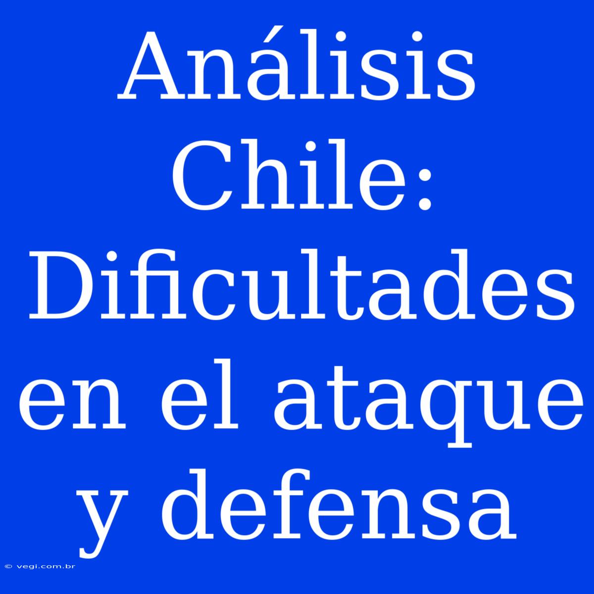 Análisis Chile: Dificultades En El Ataque Y Defensa