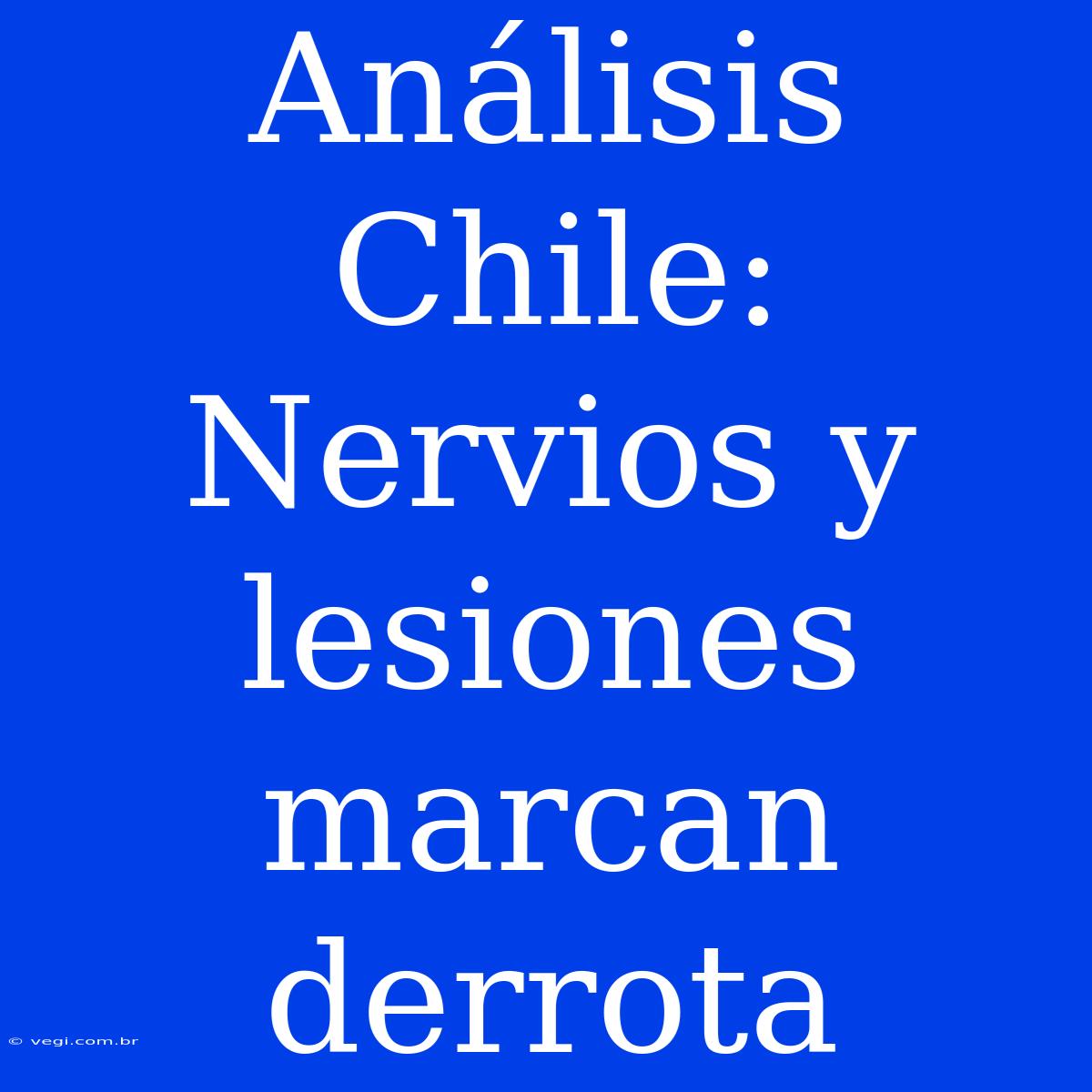 Análisis Chile: Nervios Y Lesiones Marcan Derrota