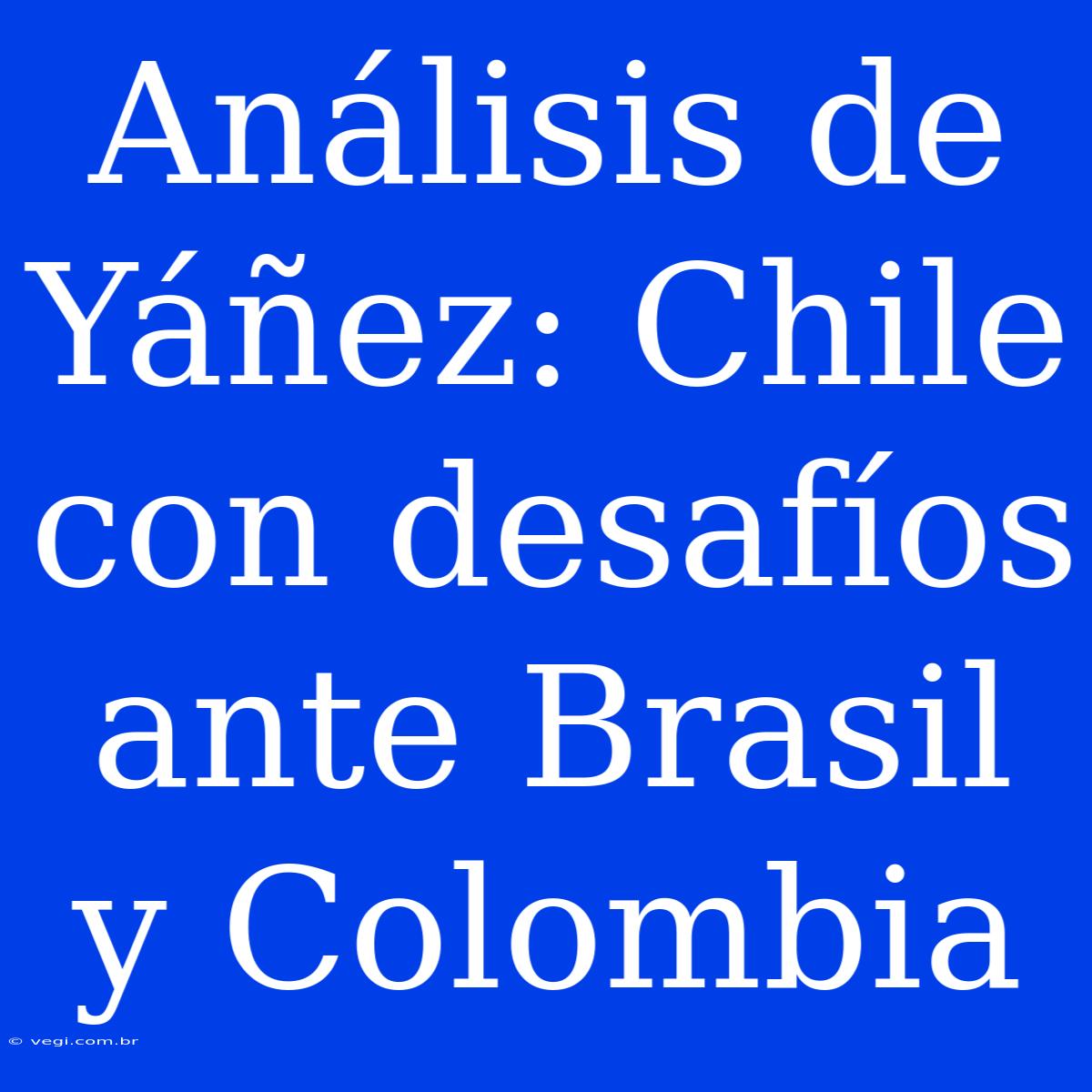 Análisis De Yáñez: Chile Con Desafíos Ante Brasil Y Colombia