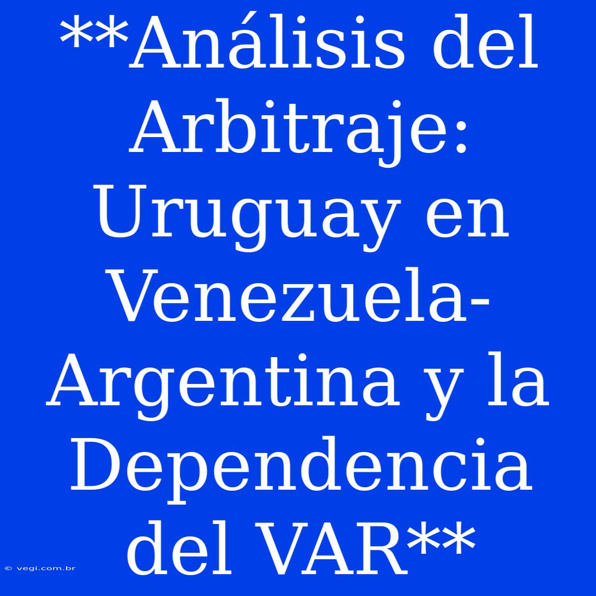 **Análisis Del Arbitraje: Uruguay En Venezuela-Argentina Y La Dependencia Del VAR**