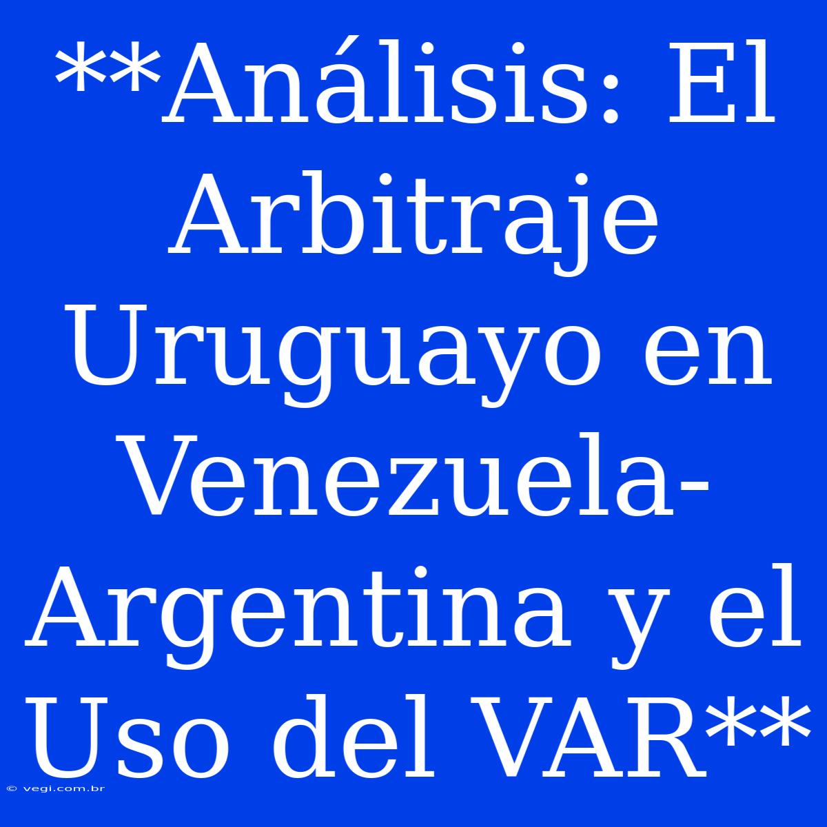 **Análisis: El Arbitraje Uruguayo En Venezuela-Argentina Y El Uso Del VAR**