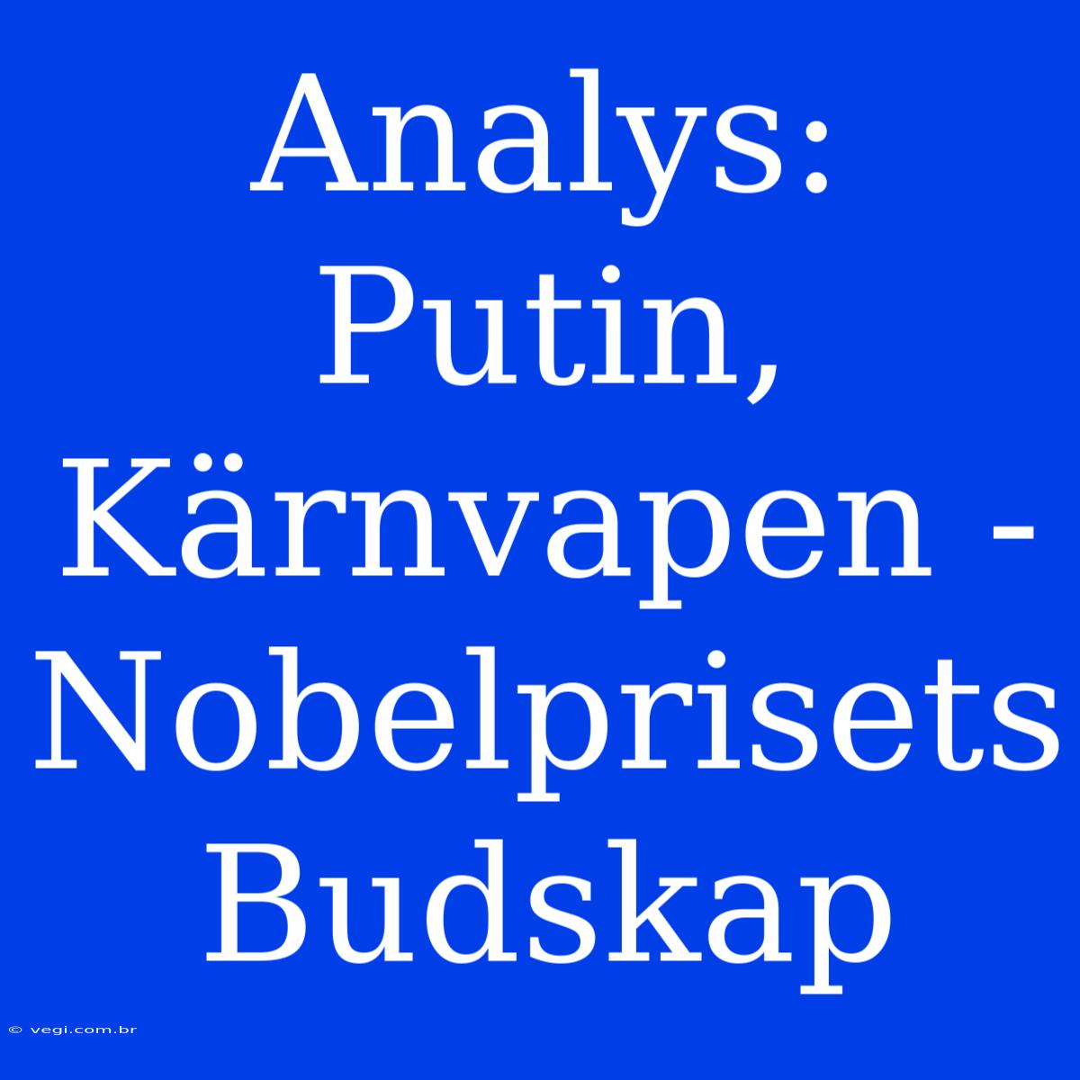 Analys: Putin, Kärnvapen - Nobelprisets Budskap