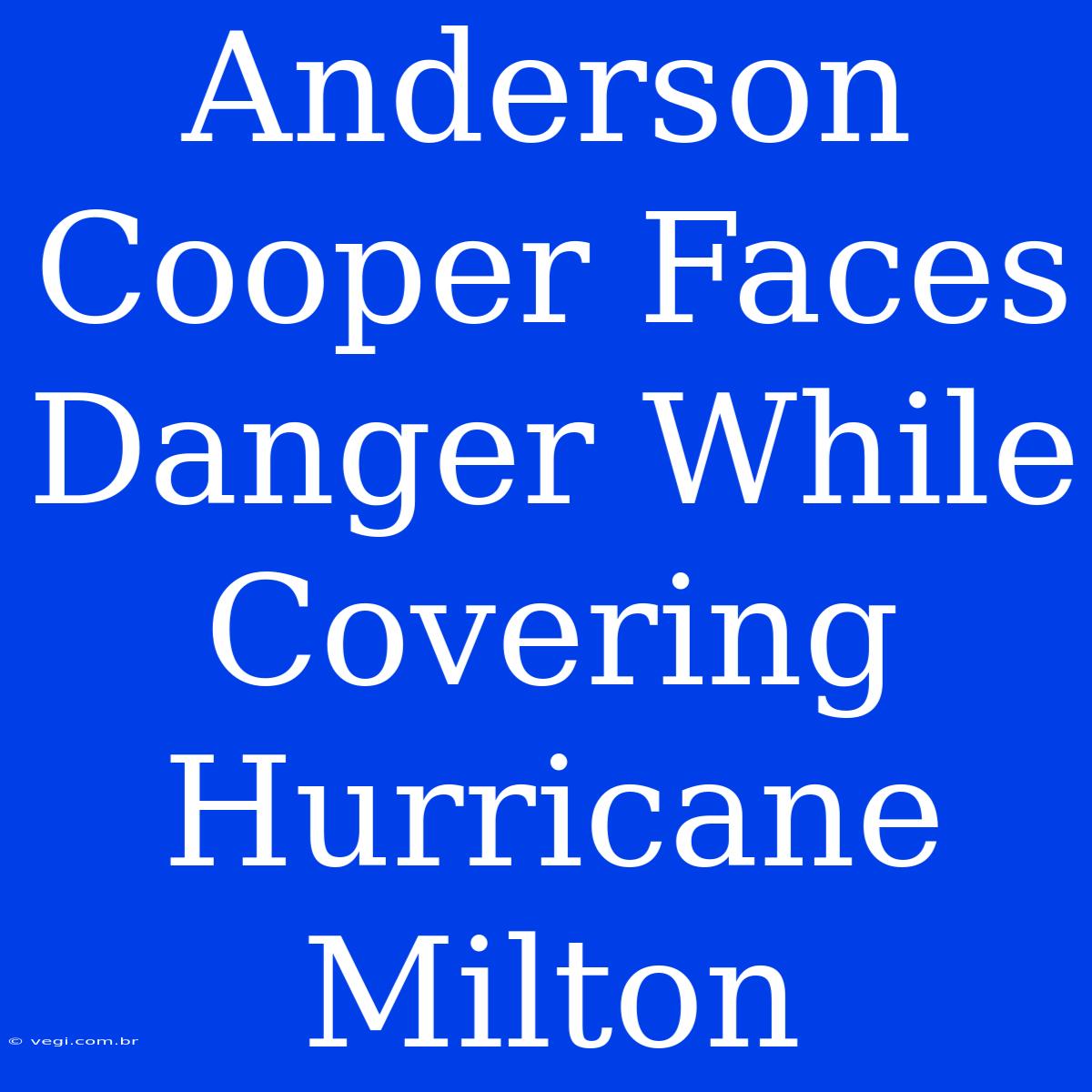 Anderson Cooper Faces Danger While Covering Hurricane Milton