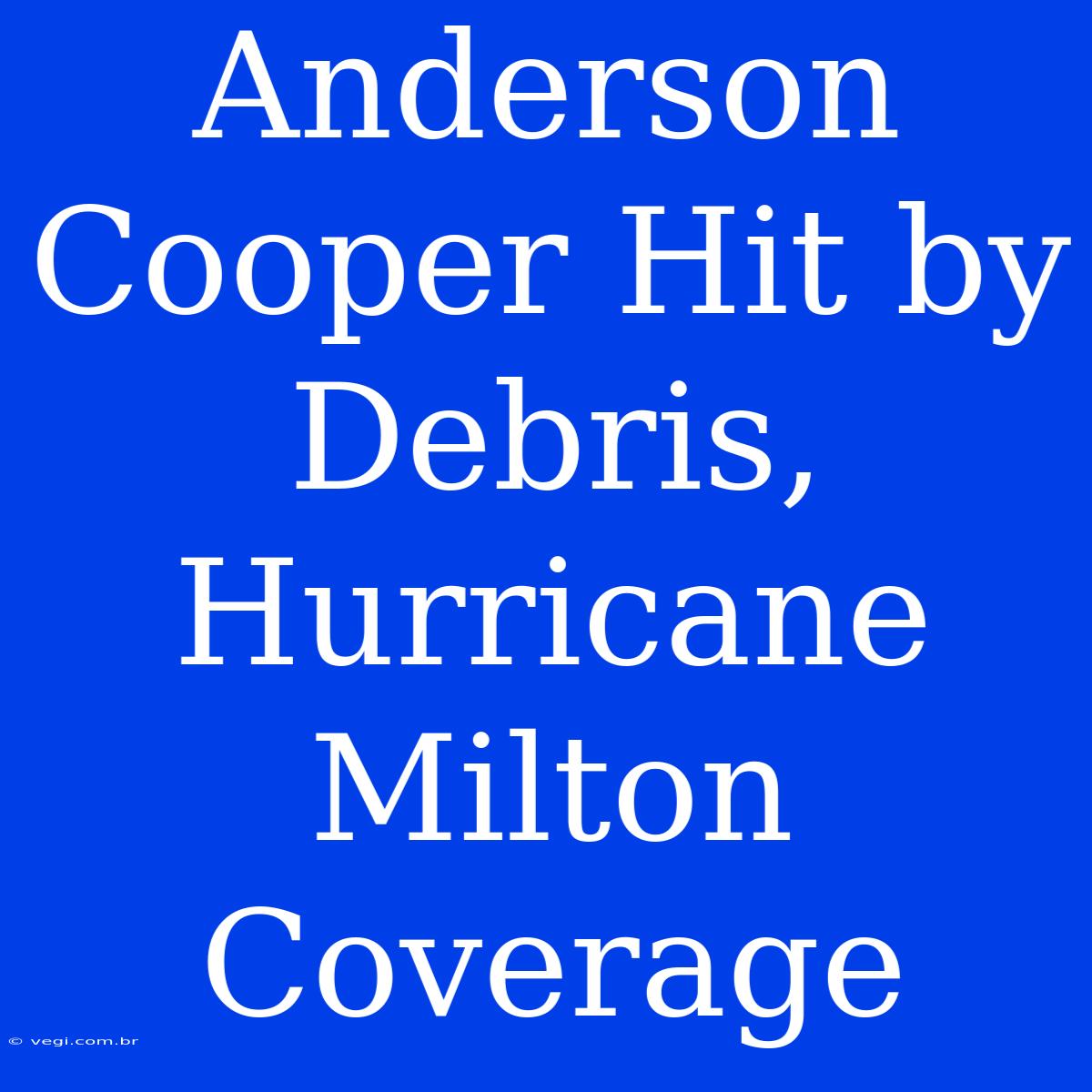 Anderson Cooper Hit By Debris, Hurricane Milton Coverage 