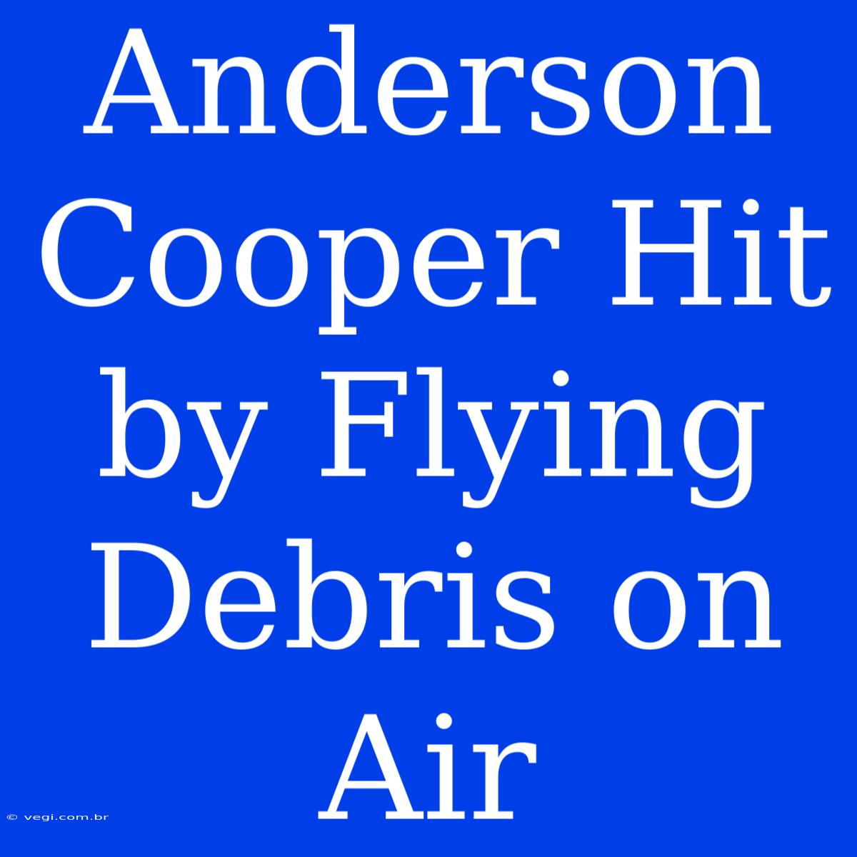 Anderson Cooper Hit By Flying Debris On Air