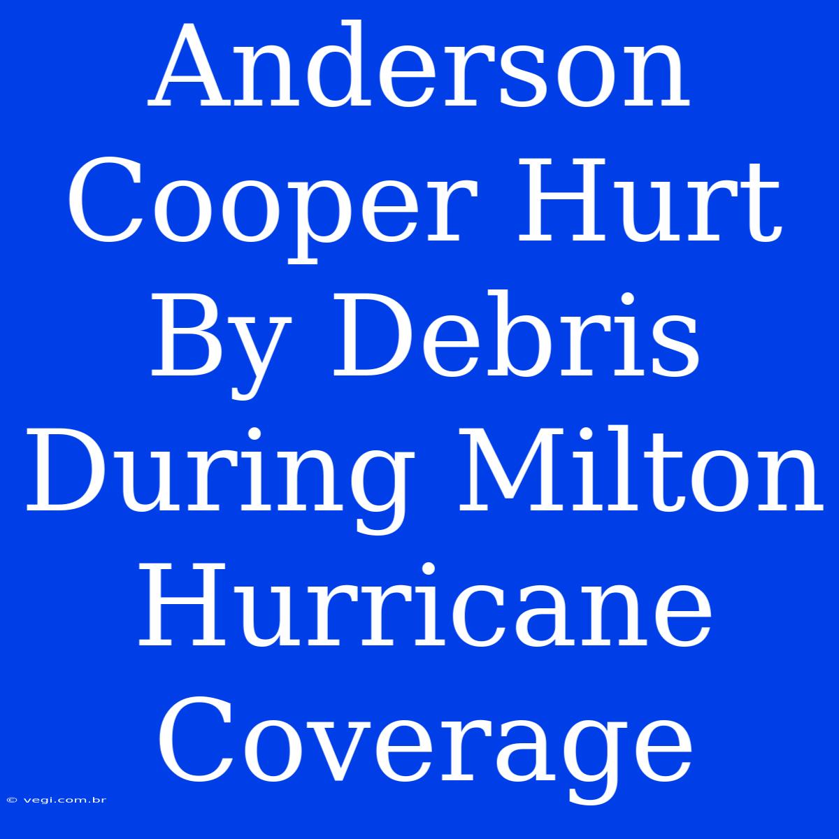 Anderson Cooper Hurt By Debris During Milton Hurricane Coverage 