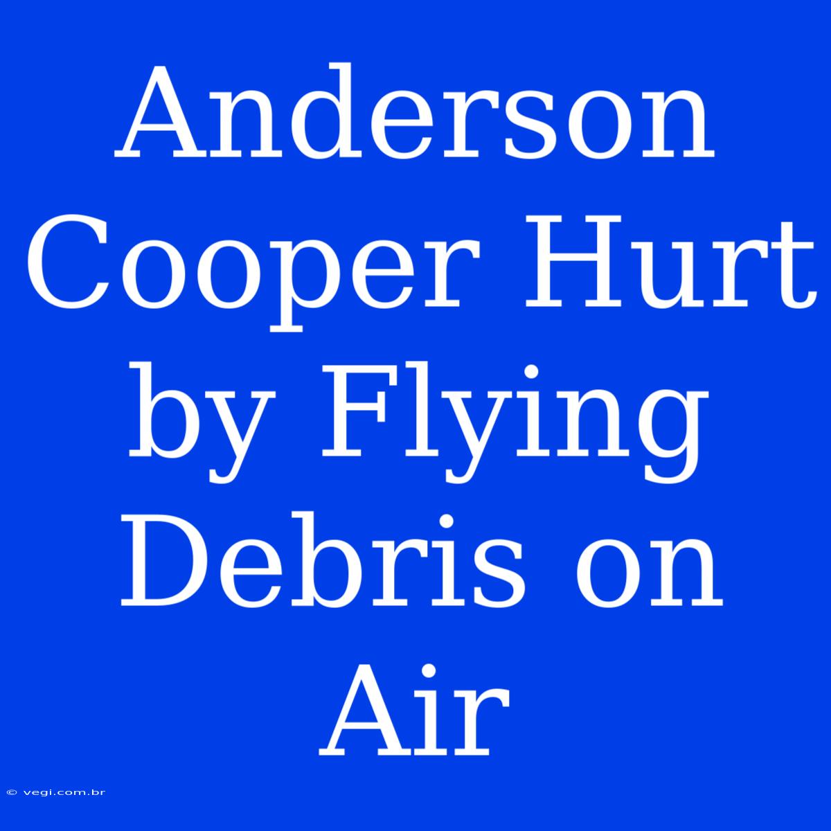 Anderson Cooper Hurt By Flying Debris On Air