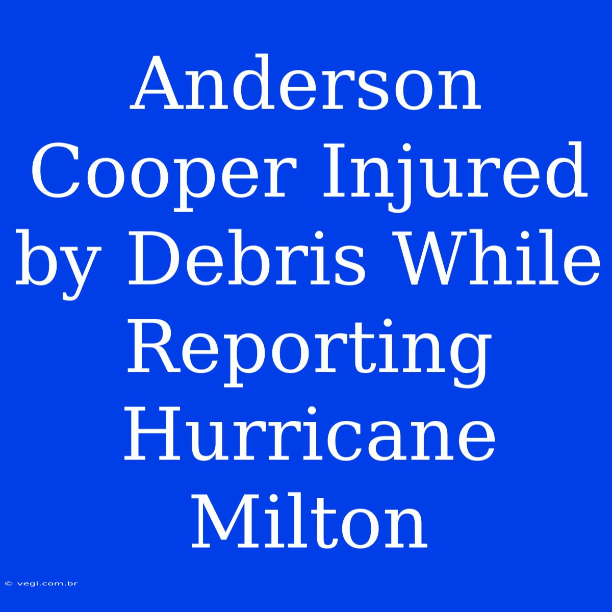 Anderson Cooper Injured By Debris While Reporting Hurricane Milton