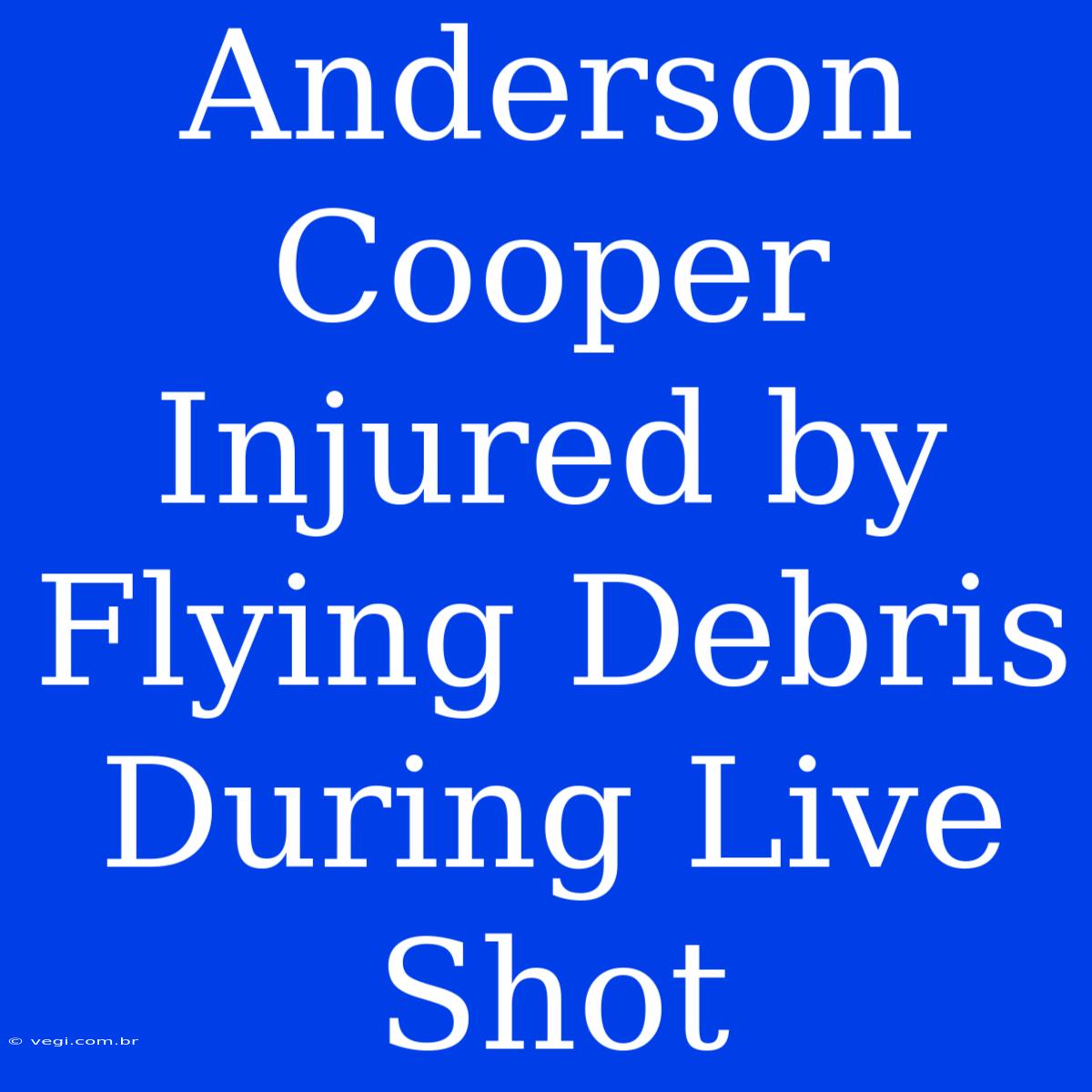 Anderson Cooper Injured By Flying Debris During Live Shot