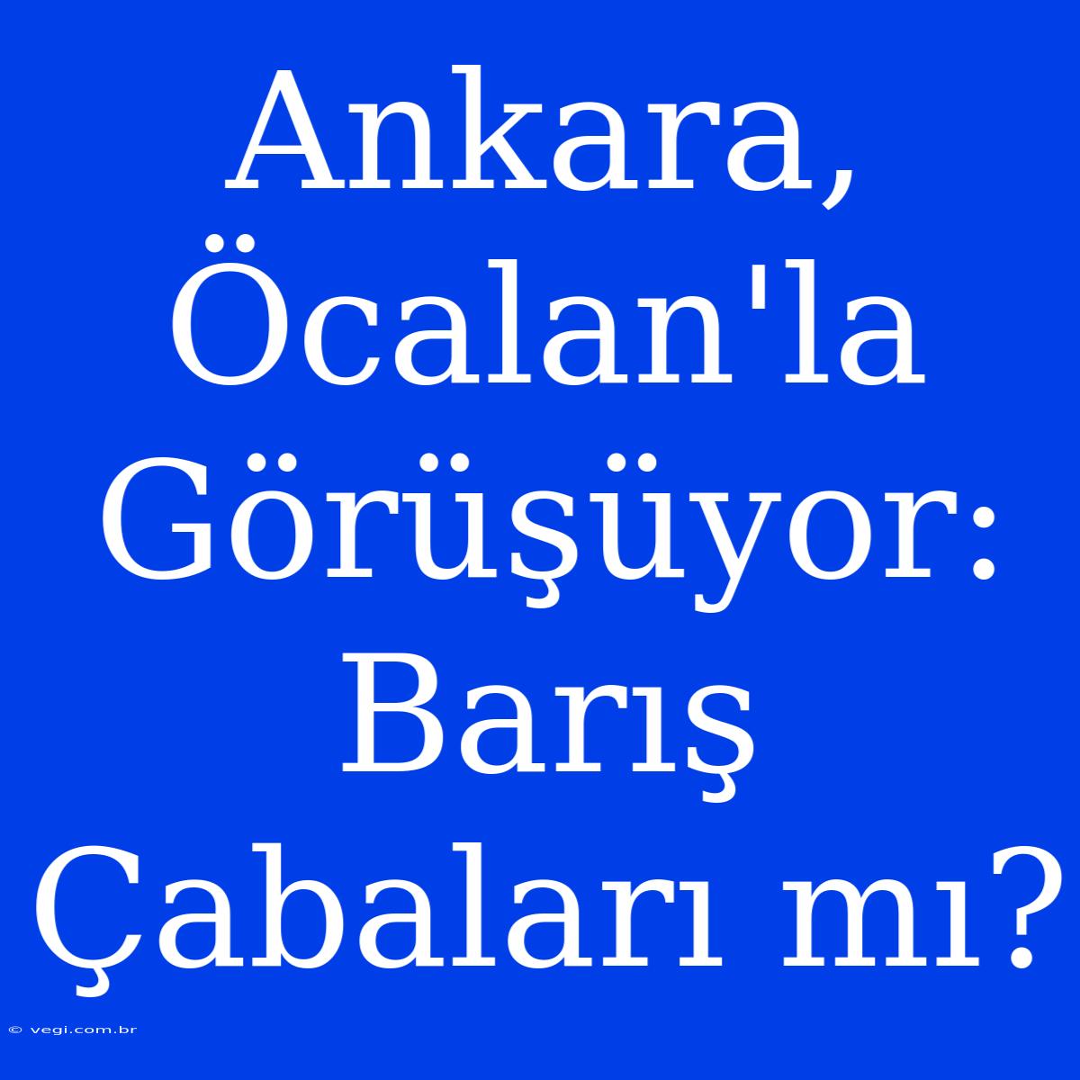 Ankara, Öcalan'la Görüşüyor: Barış Çabaları Mı?