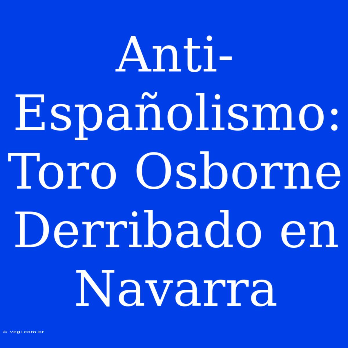 Anti-Españolismo: Toro Osborne Derribado En Navarra