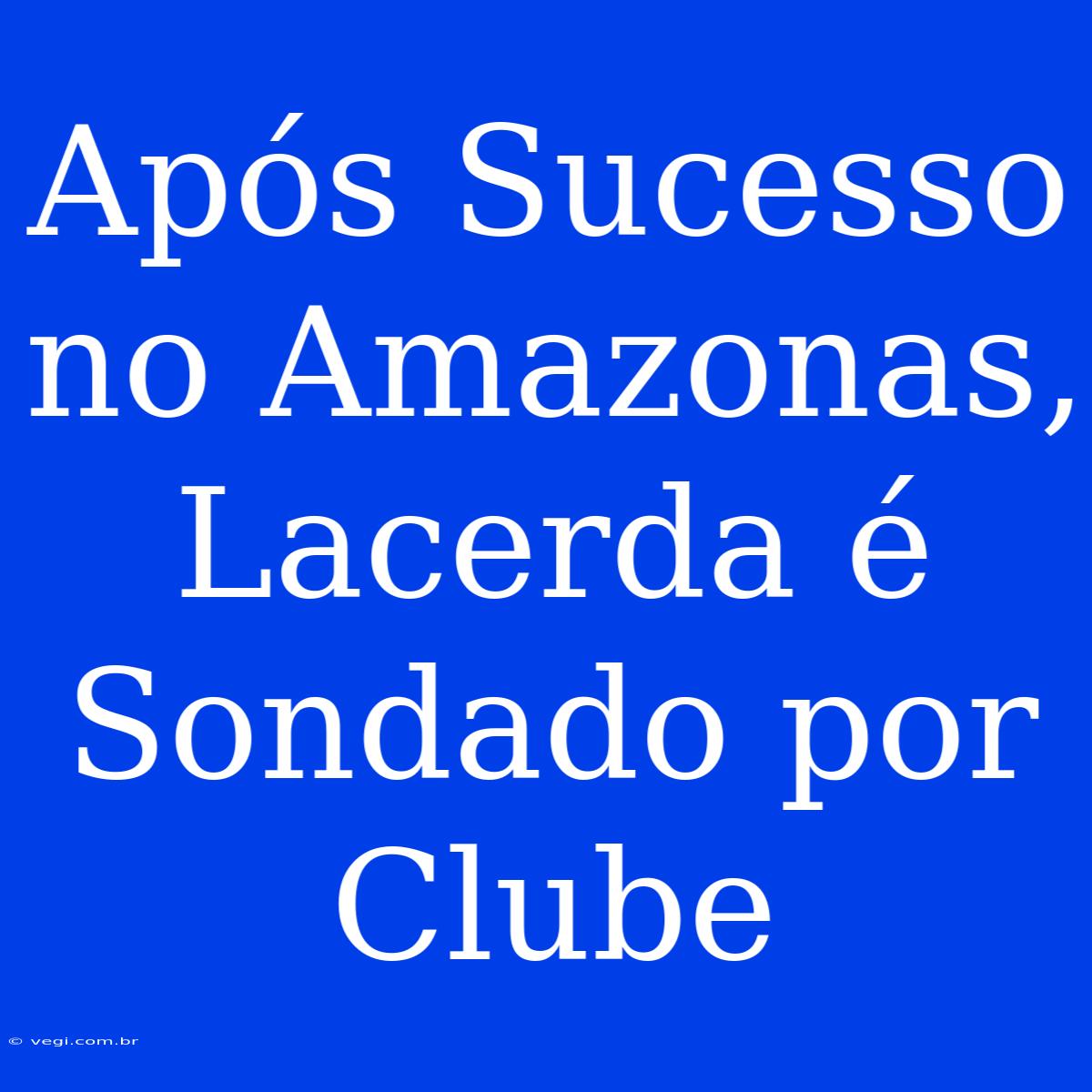 Após Sucesso No Amazonas, Lacerda É Sondado Por Clube