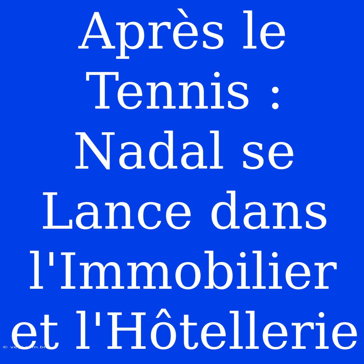 Après Le Tennis : Nadal Se Lance Dans L'Immobilier Et L'Hôtellerie